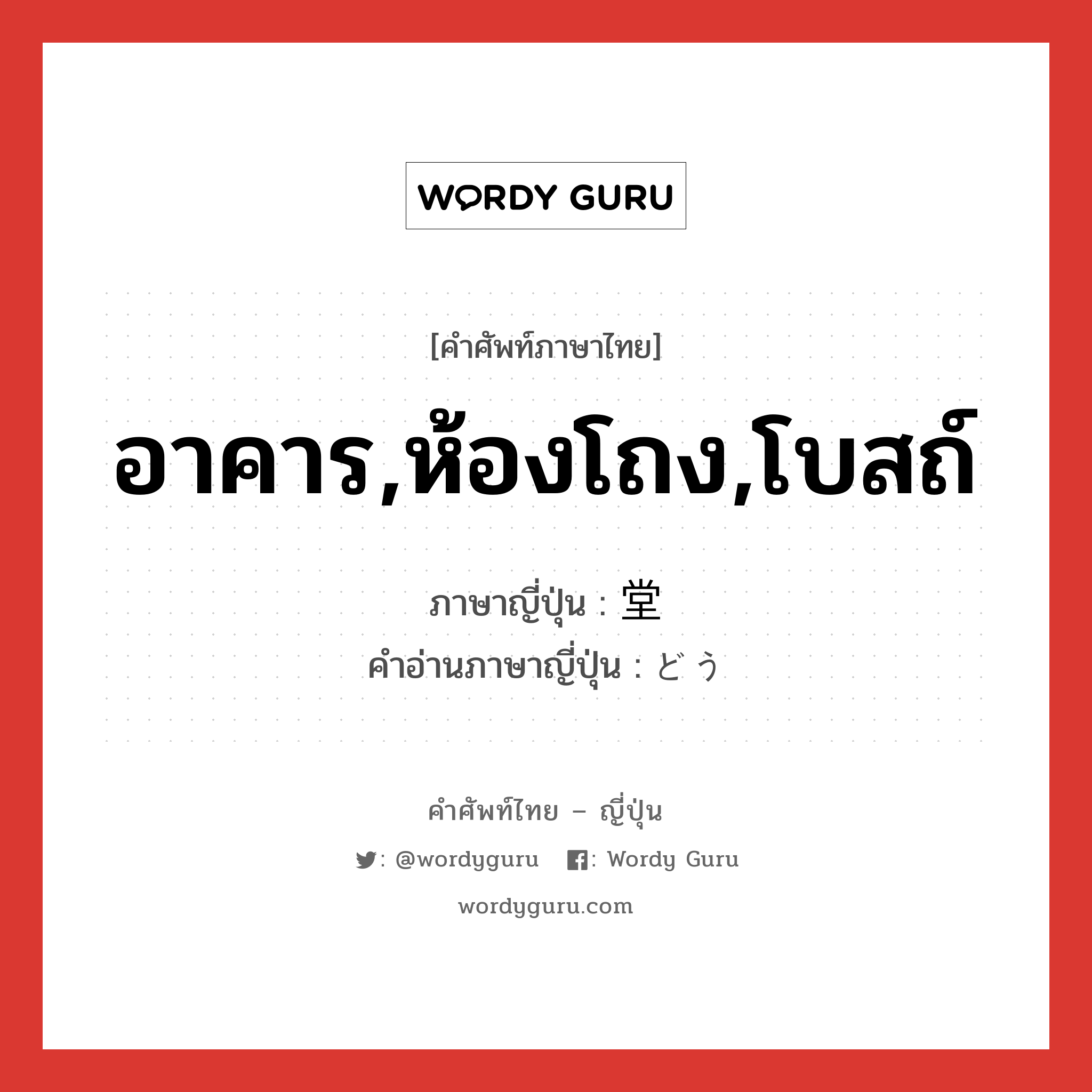 อาคาร,ห้องโถง,โบสถ์ ภาษาญี่ปุ่นคืออะไร, คำศัพท์ภาษาไทย - ญี่ปุ่น อาคาร,ห้องโถง,โบสถ์ ภาษาญี่ปุ่น 堂 คำอ่านภาษาญี่ปุ่น どう หมวด n หมวด n