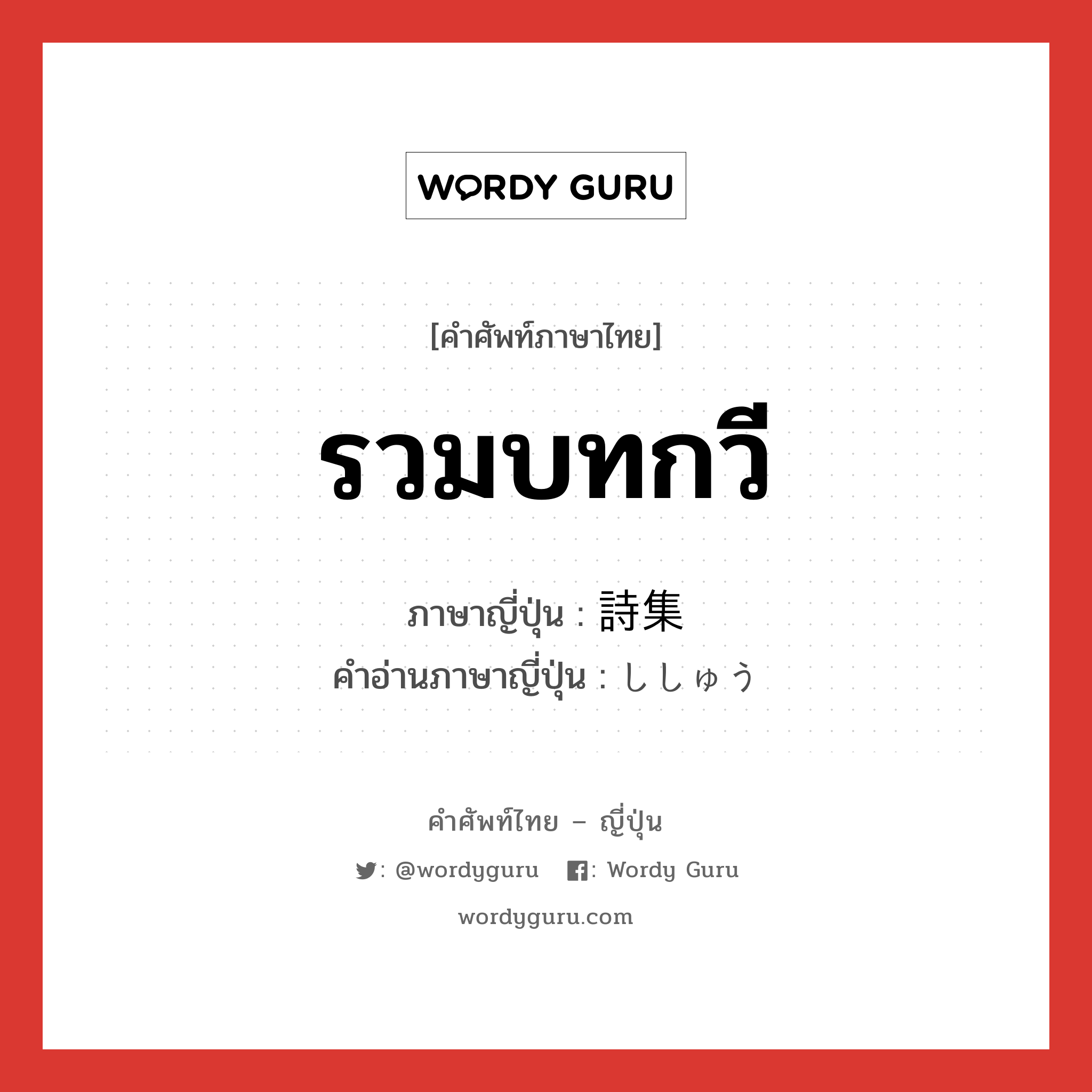 รวมบทกวี ภาษาญี่ปุ่นคืออะไร, คำศัพท์ภาษาไทย - ญี่ปุ่น รวมบทกวี ภาษาญี่ปุ่น 詩集 คำอ่านภาษาญี่ปุ่น ししゅう หมวด n หมวด n