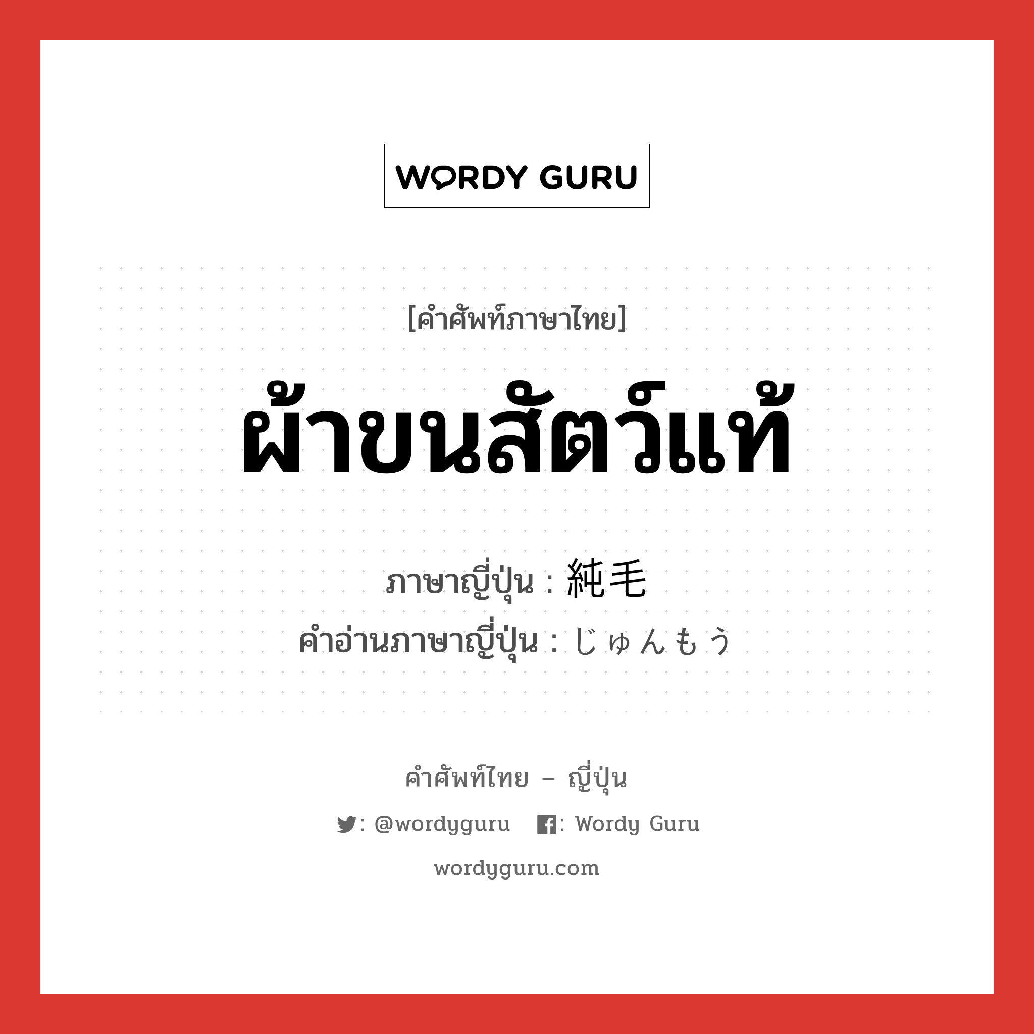 ผ้าขนสัตว์แท้ ภาษาญี่ปุ่นคืออะไร, คำศัพท์ภาษาไทย - ญี่ปุ่น ผ้าขนสัตว์แท้ ภาษาญี่ปุ่น 純毛 คำอ่านภาษาญี่ปุ่น じゅんもう หมวด n หมวด n