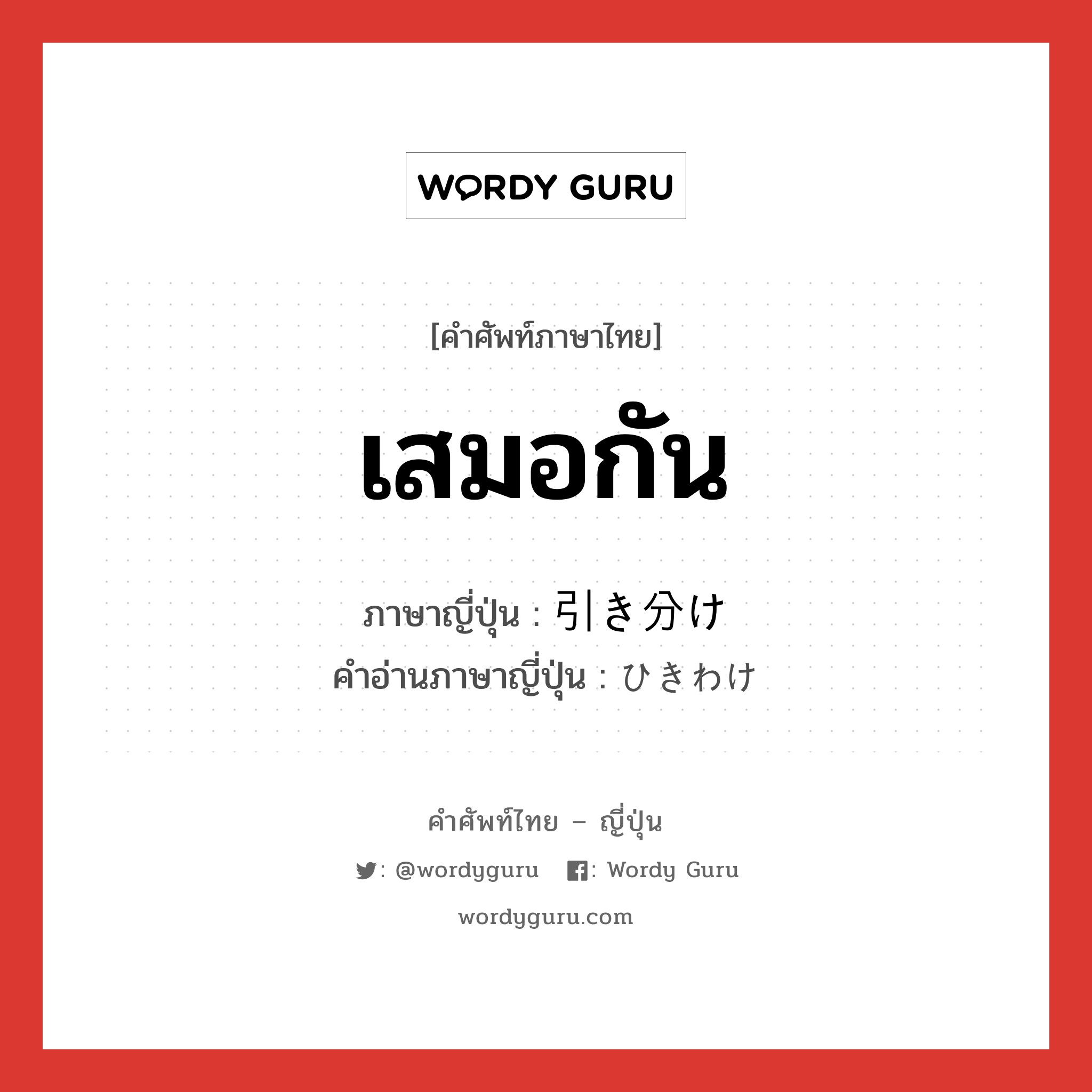 เสมอกัน ภาษาญี่ปุ่นคืออะไร, คำศัพท์ภาษาไทย - ญี่ปุ่น เสมอกัน ภาษาญี่ปุ่น 引き分け คำอ่านภาษาญี่ปุ่น ひきわけ หมวด n หมวด n