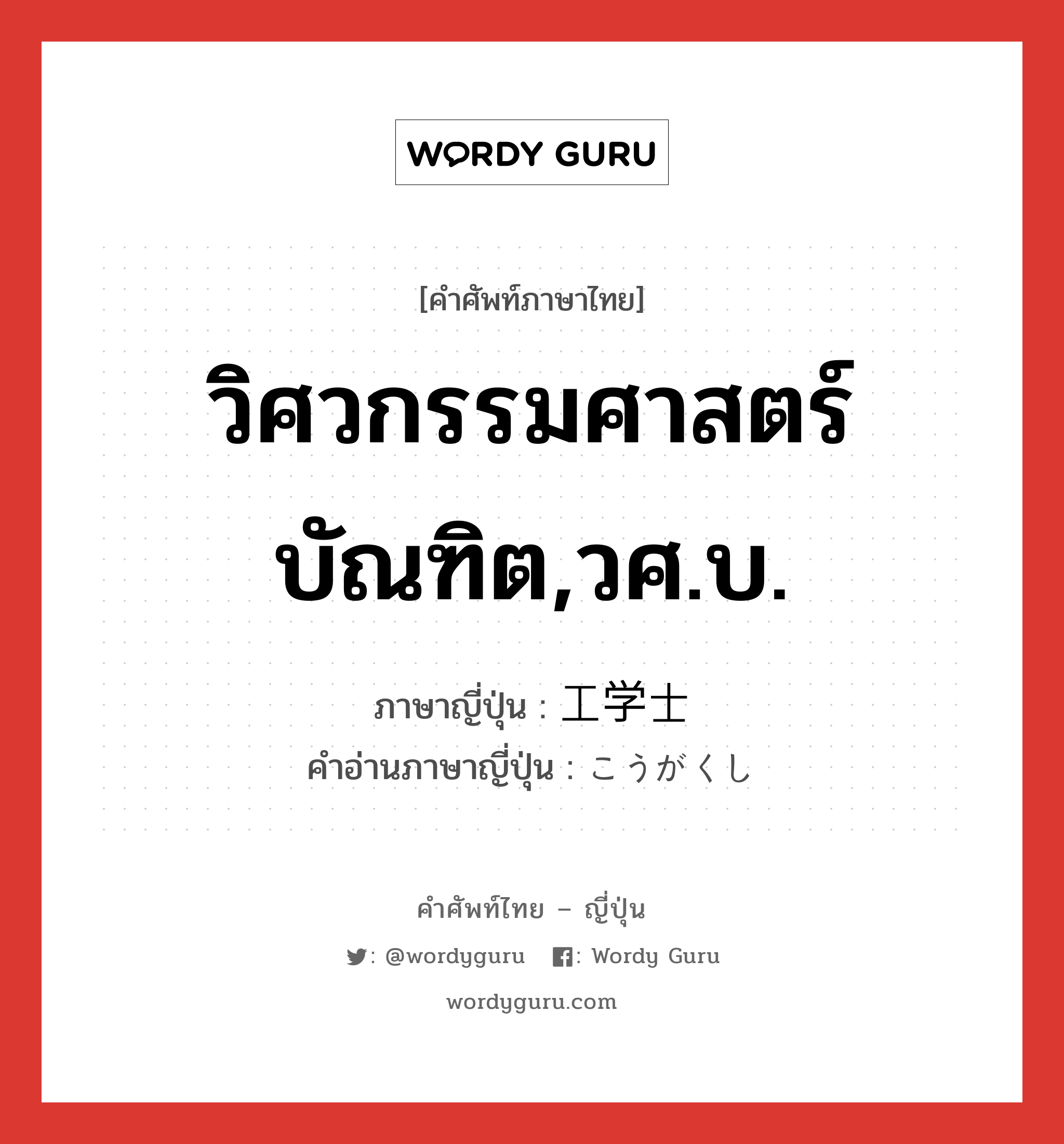 วิศวกรรมศาสตร์บัณฑิต,วศ.บ. ภาษาญี่ปุ่นคืออะไร, คำศัพท์ภาษาไทย - ญี่ปุ่น วิศวกรรมศาสตร์บัณฑิต,วศ.บ. ภาษาญี่ปุ่น 工学士 คำอ่านภาษาญี่ปุ่น こうがくし หมวด n หมวด n