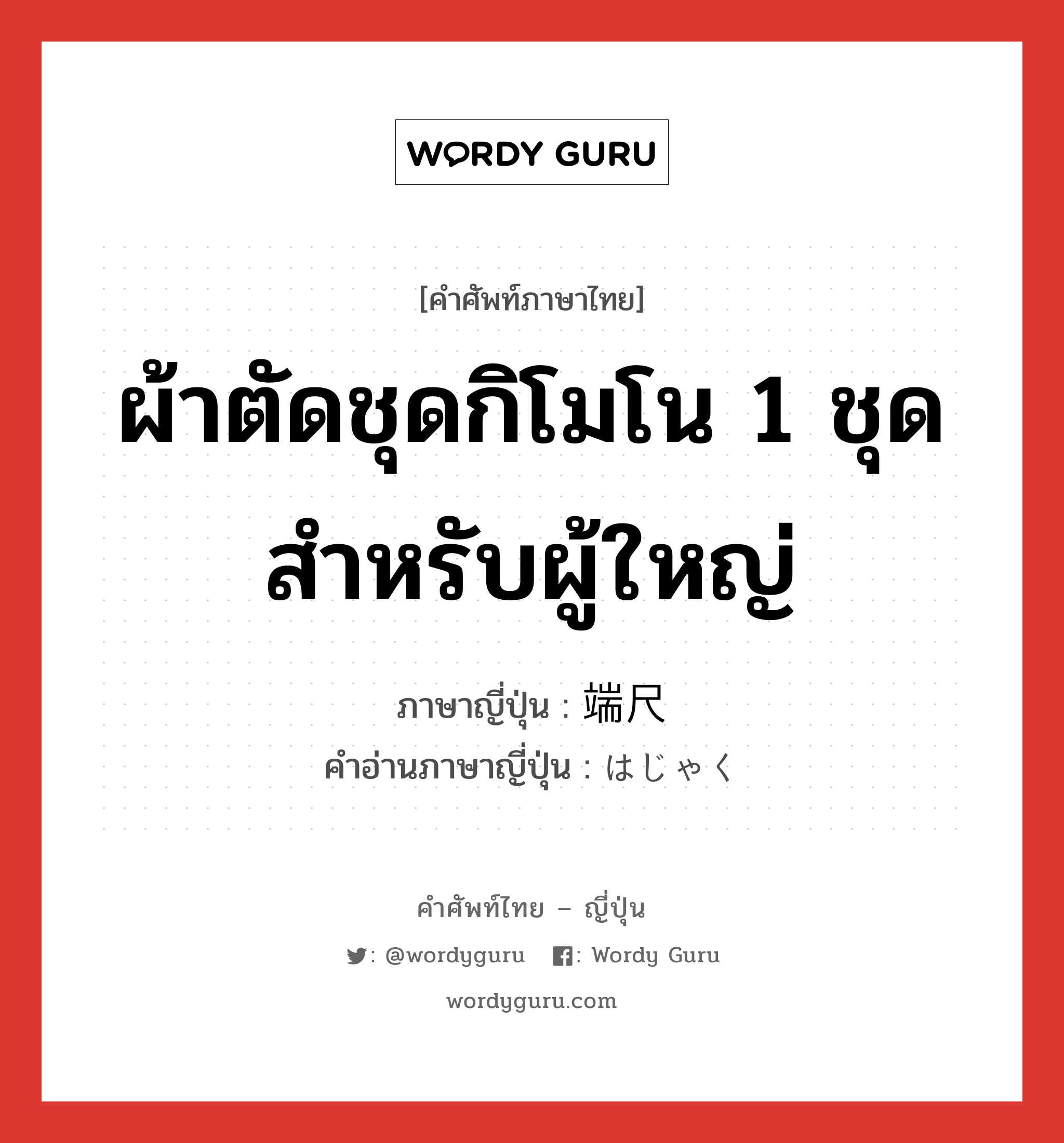 ผ้าตัดชุดกิโมโน 1 ชุดสำหรับผู้ใหญ่ ภาษาญี่ปุ่นคืออะไร, คำศัพท์ภาษาไทย - ญี่ปุ่น ผ้าตัดชุดกิโมโน 1 ชุดสำหรับผู้ใหญ่ ภาษาญี่ปุ่น 端尺 คำอ่านภาษาญี่ปุ่น はじゃく หมวด n หมวด n