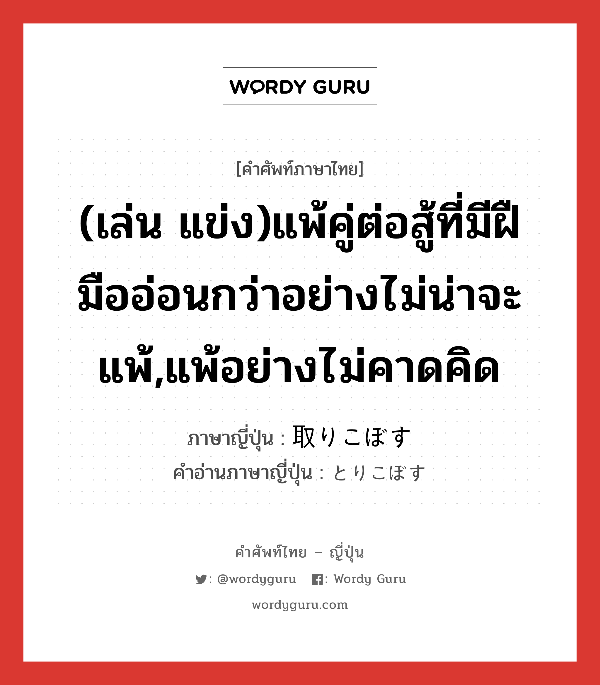 (เล่น แข่ง)แพ้คู่ต่อสู้ที่มีฝืมืออ่อนกว่าอย่างไม่น่าจะแพ้,แพ้อย่างไม่คาดคิด ภาษาญี่ปุ่นคืออะไร, คำศัพท์ภาษาไทย - ญี่ปุ่น (เล่น แข่ง)แพ้คู่ต่อสู้ที่มีฝืมืออ่อนกว่าอย่างไม่น่าจะแพ้,แพ้อย่างไม่คาดคิด ภาษาญี่ปุ่น 取りこぼす คำอ่านภาษาญี่ปุ่น とりこぼす หมวด v5s หมวด v5s