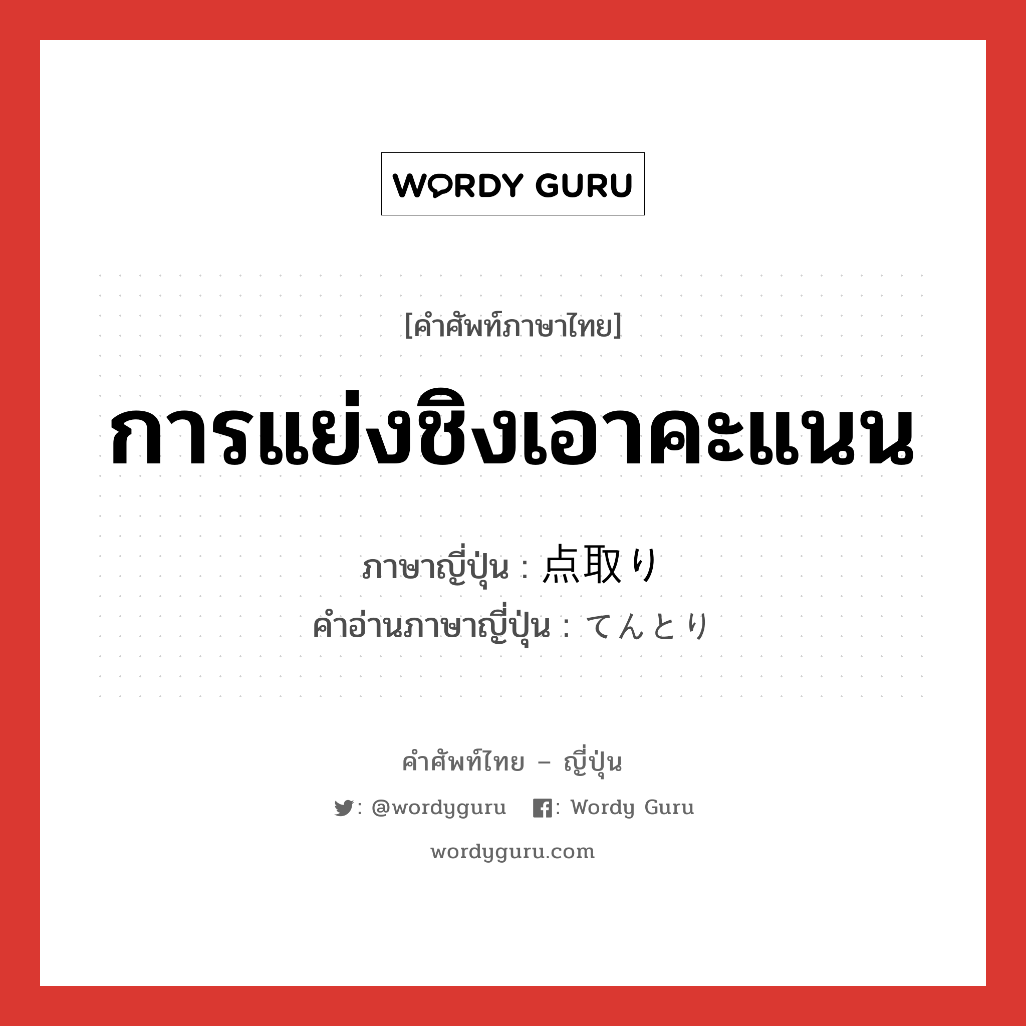 การแย่งชิงเอาคะแนน ภาษาญี่ปุ่นคืออะไร, คำศัพท์ภาษาไทย - ญี่ปุ่น การแย่งชิงเอาคะแนน ภาษาญี่ปุ่น 点取り คำอ่านภาษาญี่ปุ่น てんとり หมวด n หมวด n