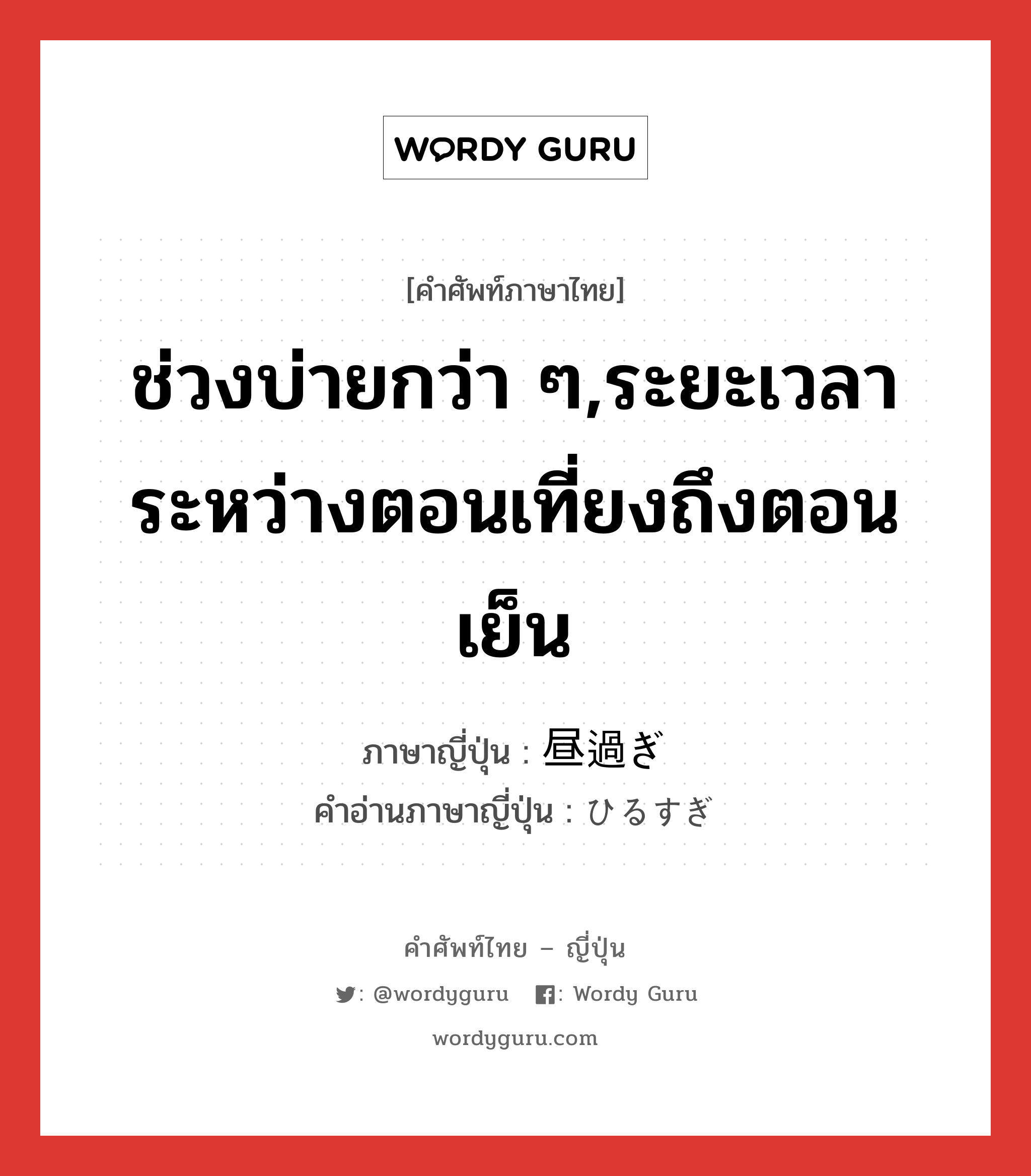 ช่วงบ่ายกว่า ๆ,ระยะเวลาระหว่างตอนเที่ยงถึงตอนเย็น ภาษาญี่ปุ่นคืออะไร, คำศัพท์ภาษาไทย - ญี่ปุ่น ช่วงบ่ายกว่า ๆ,ระยะเวลาระหว่างตอนเที่ยงถึงตอนเย็น ภาษาญี่ปุ่น 昼過ぎ คำอ่านภาษาญี่ปุ่น ひるすぎ หมวด n-adv หมวด n-adv