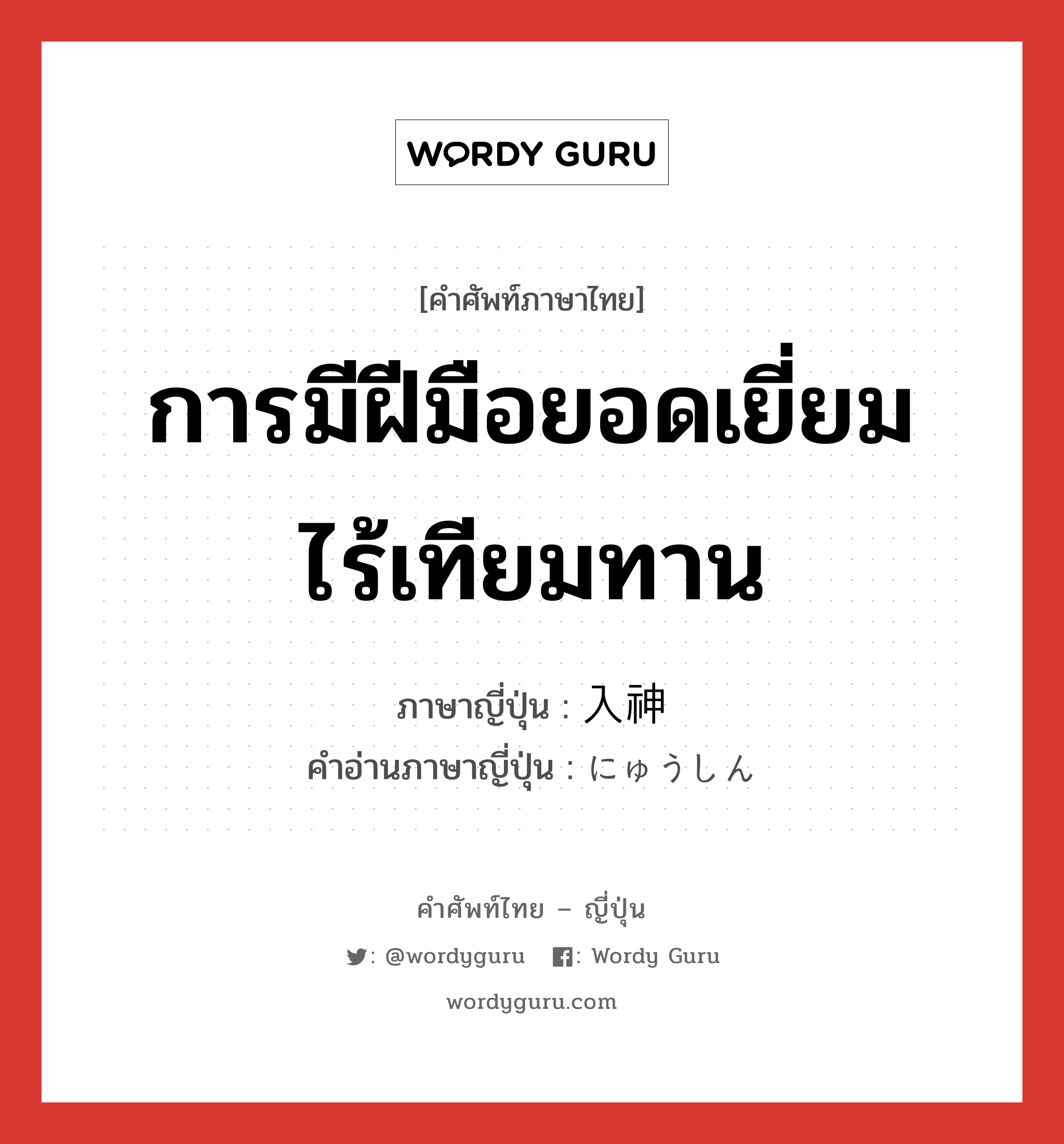 การมีฝีมือยอดเยี่ยม ไร้เทียมทาน ภาษาญี่ปุ่นคืออะไร, คำศัพท์ภาษาไทย - ญี่ปุ่น การมีฝีมือยอดเยี่ยม ไร้เทียมทาน ภาษาญี่ปุ่น 入神 คำอ่านภาษาญี่ปุ่น にゅうしん หมวด n หมวด n