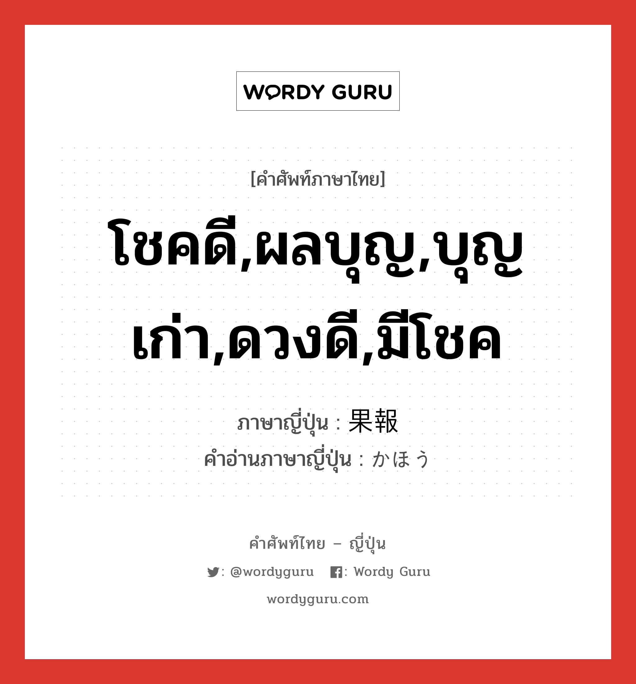 โชคดี,ผลบุญ,บุญเก่า,ดวงดี,มีโชค ภาษาญี่ปุ่นคืออะไร, คำศัพท์ภาษาไทย - ญี่ปุ่น โชคดี,ผลบุญ,บุญเก่า,ดวงดี,มีโชค ภาษาญี่ปุ่น 果報 คำอ่านภาษาญี่ปุ่น かほう หมวด adj-na หมวด adj-na