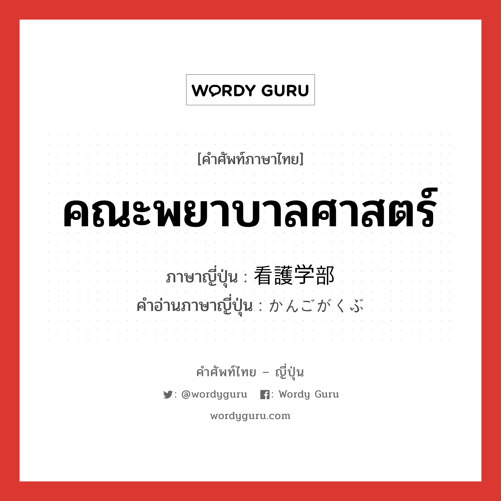 คณะพยาบาลศาสตร์ ภาษาญี่ปุ่นคืออะไร, คำศัพท์ภาษาไทย - ญี่ปุ่น คณะพยาบาลศาสตร์ ภาษาญี่ปุ่น 看護学部 คำอ่านภาษาญี่ปุ่น かんごがくぶ หมวด n หมวด n