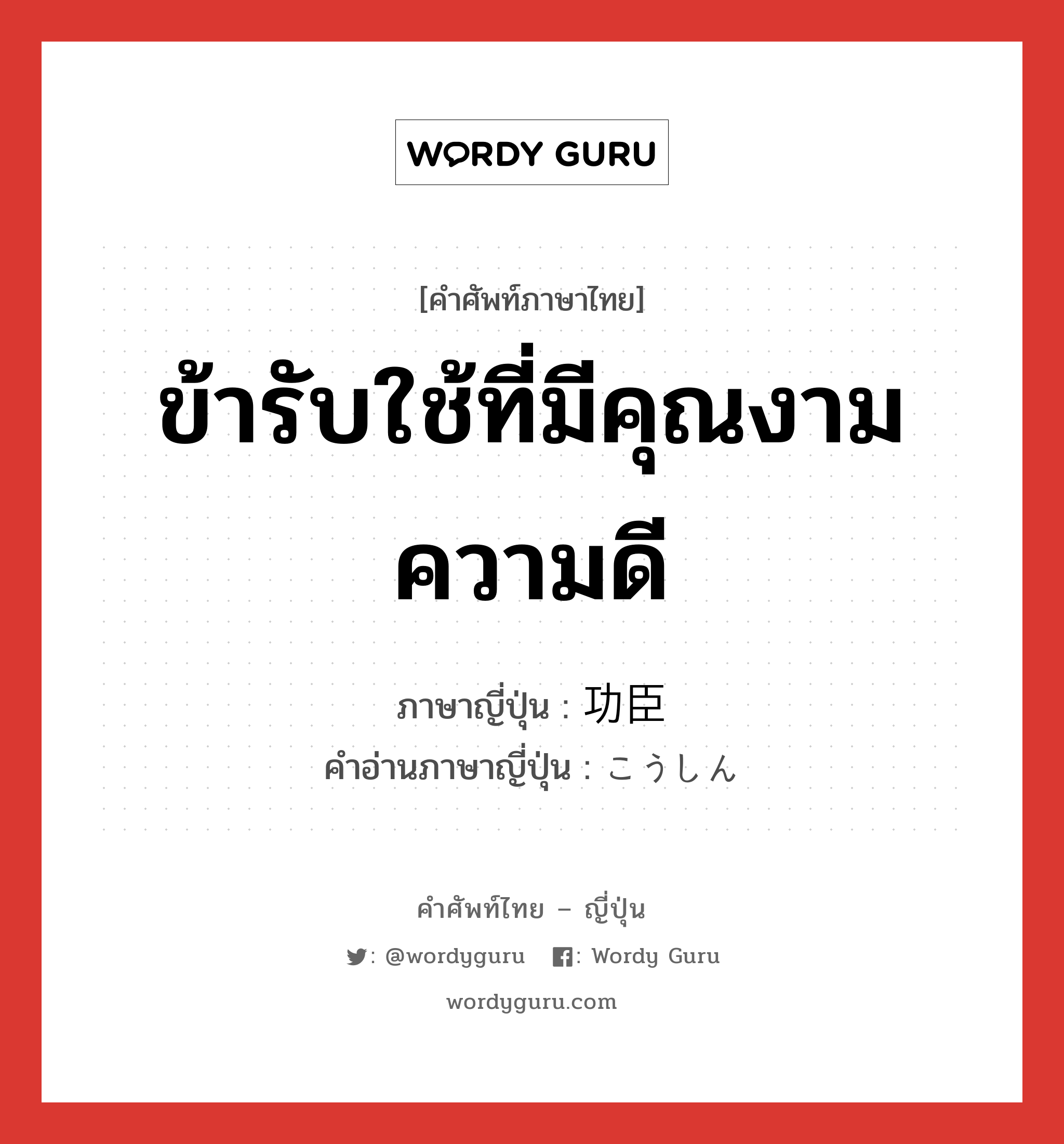 ข้ารับใช้ที่มีคุณงามความดี ภาษาญี่ปุ่นคืออะไร, คำศัพท์ภาษาไทย - ญี่ปุ่น ข้ารับใช้ที่มีคุณงามความดี ภาษาญี่ปุ่น 功臣 คำอ่านภาษาญี่ปุ่น こうしん หมวด n หมวด n