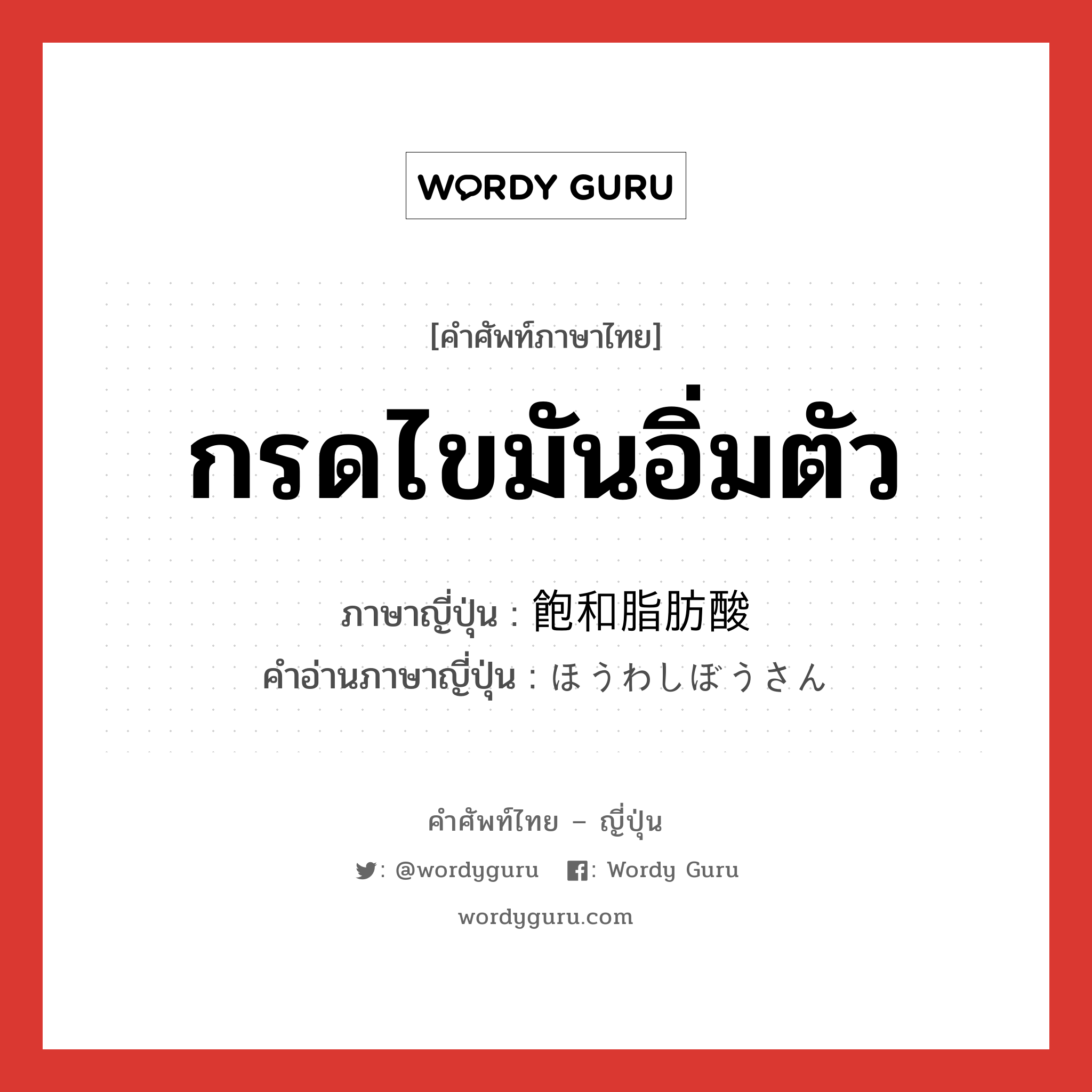 กรดไขมันอิ่มตัว ภาษาญี่ปุ่นคืออะไร, คำศัพท์ภาษาไทย - ญี่ปุ่น กรดไขมันอิ่มตัว ภาษาญี่ปุ่น 飽和脂肪酸 คำอ่านภาษาญี่ปุ่น ほうわしぼうさん หมวด n หมวด n