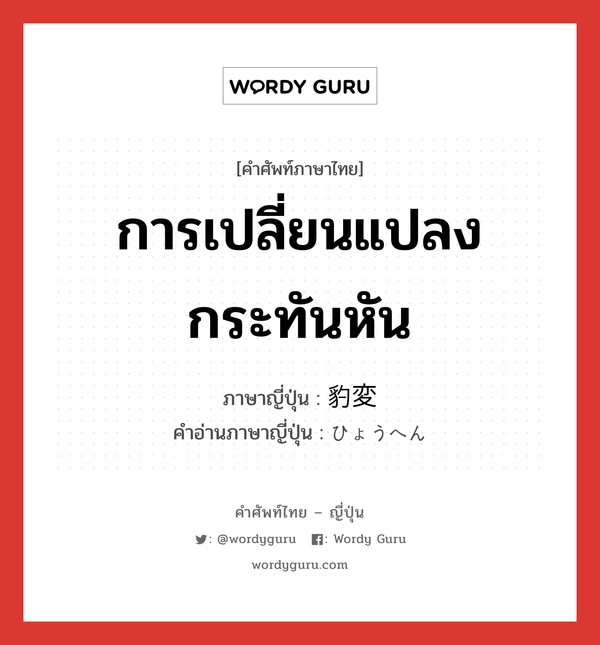 การเปลี่ยนแปลงกระทันหัน ภาษาญี่ปุ่นคืออะไร, คำศัพท์ภาษาไทย - ญี่ปุ่น การเปลี่ยนแปลงกระทันหัน ภาษาญี่ปุ่น 豹変 คำอ่านภาษาญี่ปุ่น ひょうへん หมวด n หมวด n