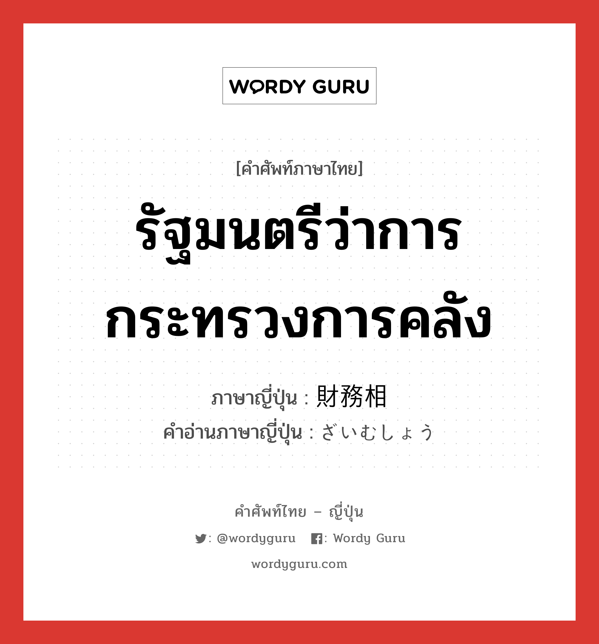 รัฐมนตรีว่าการกระทรวงการคลัง ภาษาญี่ปุ่นคืออะไร, คำศัพท์ภาษาไทย - ญี่ปุ่น รัฐมนตรีว่าการกระทรวงการคลัง ภาษาญี่ปุ่น 財務相 คำอ่านภาษาญี่ปุ่น ざいむしょう หมวด n หมวด n