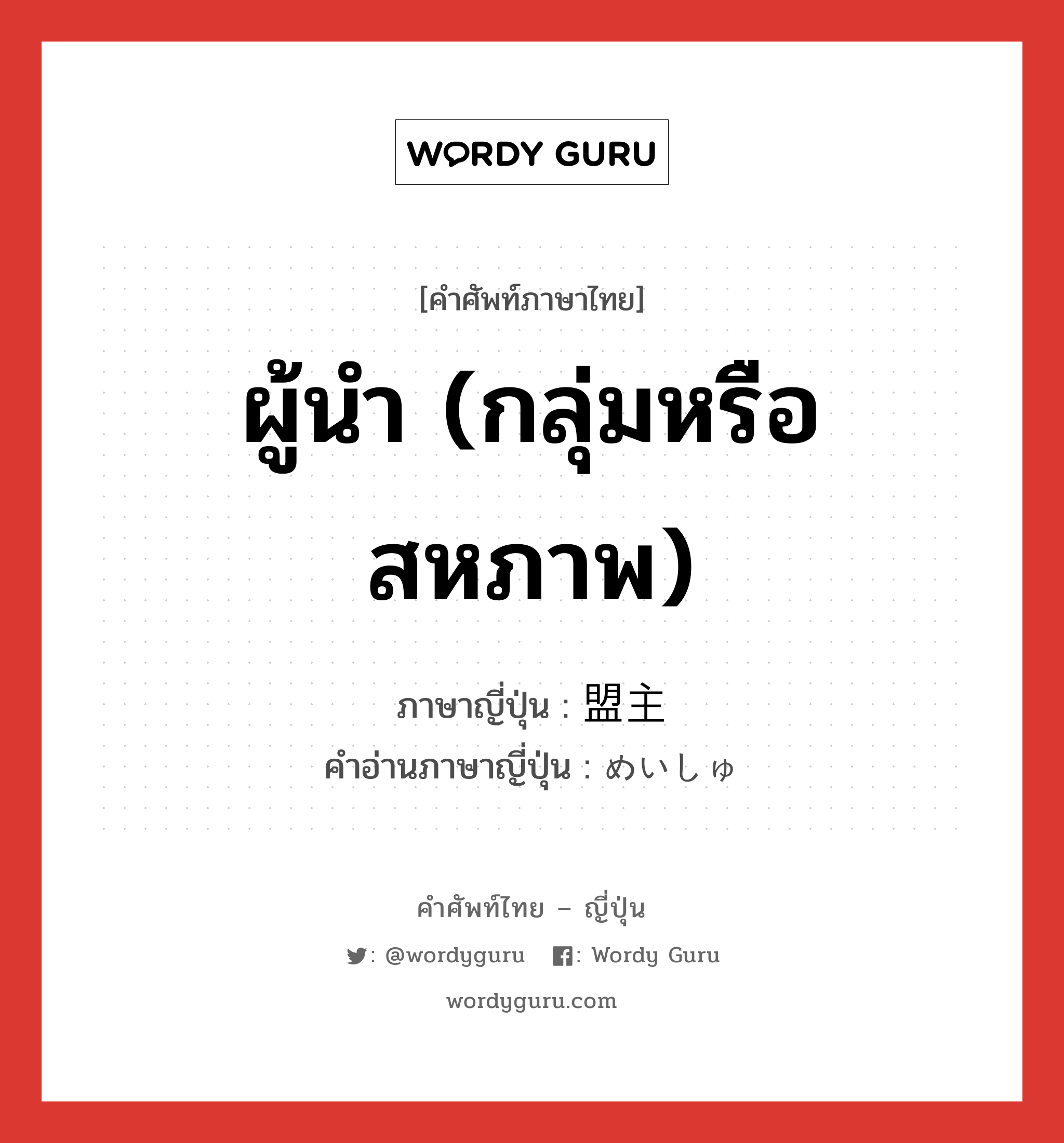 ผู้นำ (กลุ่มหรือสหภาพ) ภาษาญี่ปุ่นคืออะไร, คำศัพท์ภาษาไทย - ญี่ปุ่น ผู้นำ (กลุ่มหรือสหภาพ) ภาษาญี่ปุ่น 盟主 คำอ่านภาษาญี่ปุ่น めいしゅ หมวด n หมวด n