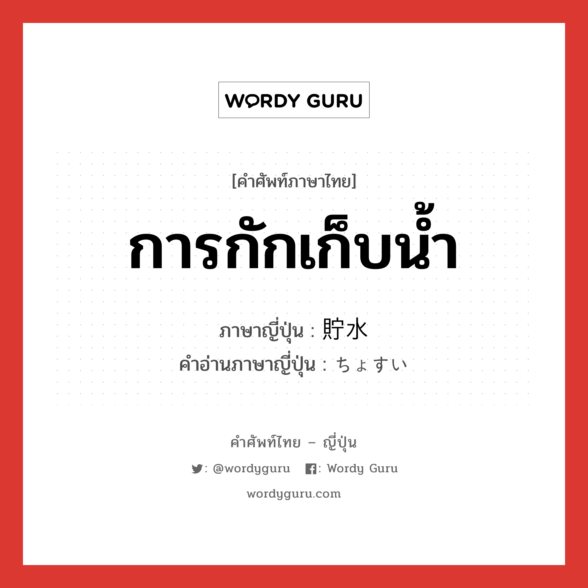 การกักเก็บน้ำ ภาษาญี่ปุ่นคืออะไร, คำศัพท์ภาษาไทย - ญี่ปุ่น การกักเก็บน้ำ ภาษาญี่ปุ่น 貯水 คำอ่านภาษาญี่ปุ่น ちょすい หมวด n หมวด n