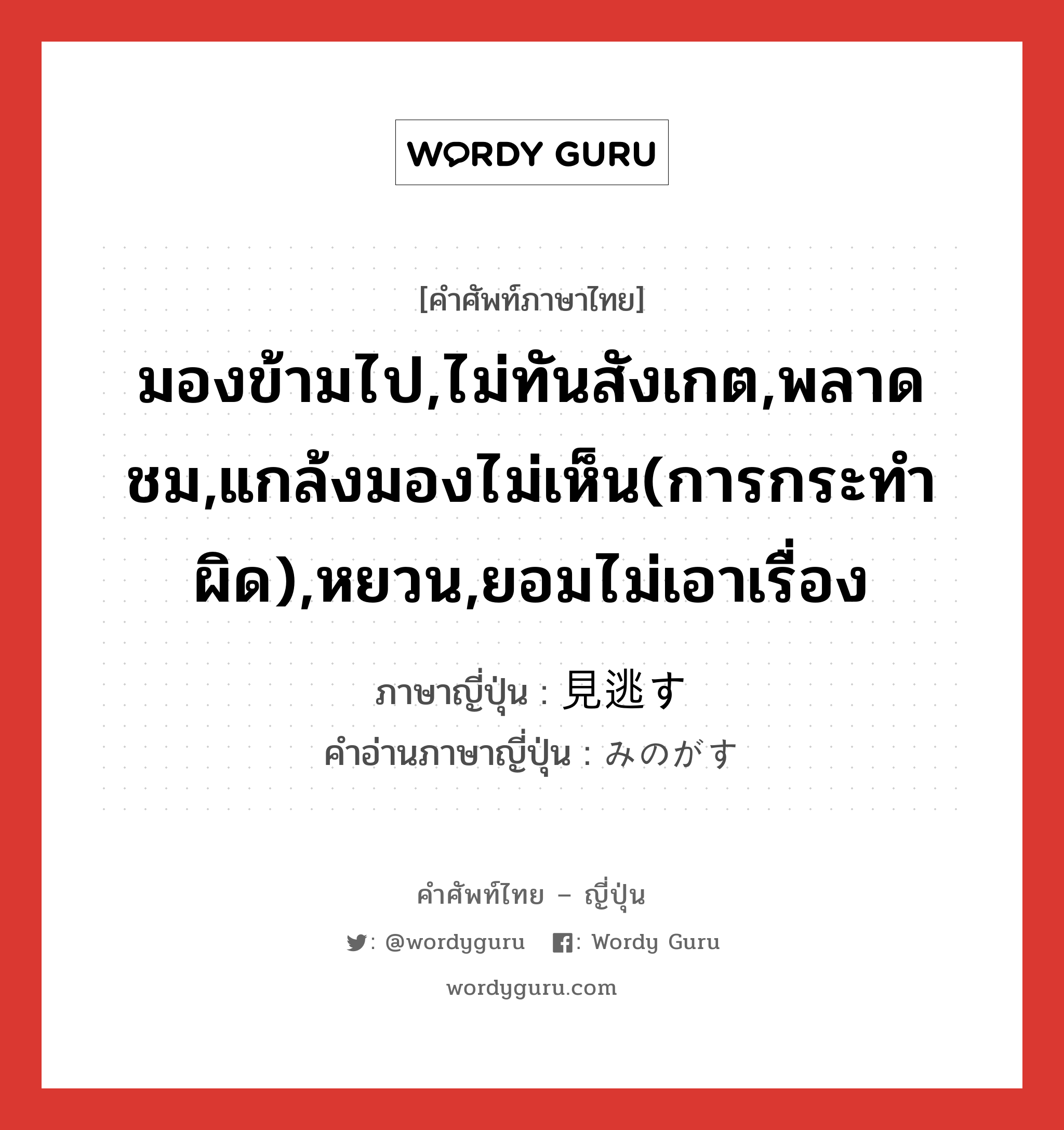 มองข้ามไป,ไม่ทันสังเกต,พลาดชม,แกล้งมองไม่เห็น(การกระทำผิด),หยวน,ยอมไม่เอาเรื่อง ภาษาญี่ปุ่นคืออะไร, คำศัพท์ภาษาไทย - ญี่ปุ่น มองข้ามไป,ไม่ทันสังเกต,พลาดชม,แกล้งมองไม่เห็น(การกระทำผิด),หยวน,ยอมไม่เอาเรื่อง ภาษาญี่ปุ่น 見逃す คำอ่านภาษาญี่ปุ่น みのがす หมวด v5s หมวด v5s