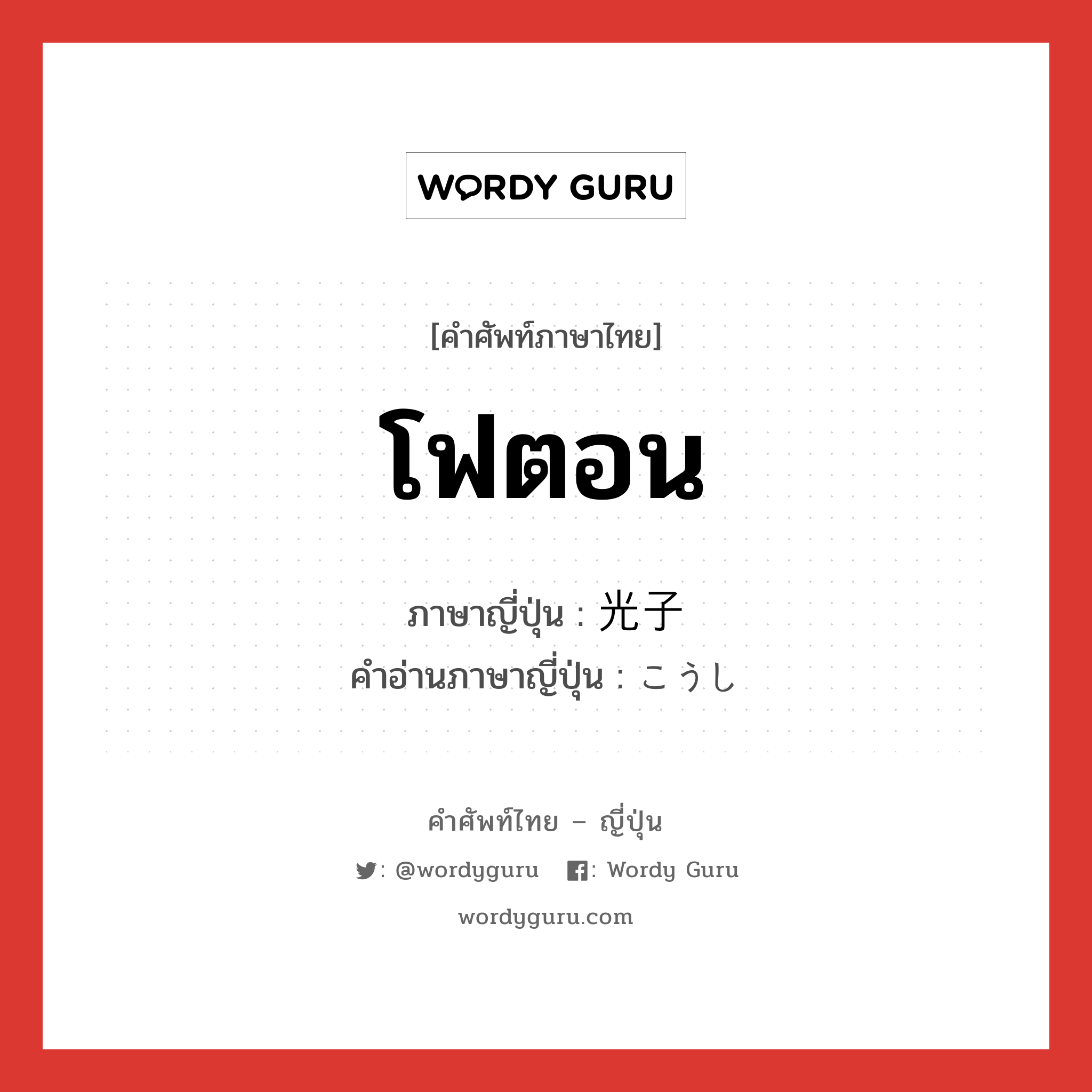 โฟตอน ภาษาญี่ปุ่นคืออะไร, คำศัพท์ภาษาไทย - ญี่ปุ่น โฟตอน ภาษาญี่ปุ่น 光子 คำอ่านภาษาญี่ปุ่น こうし หมวด n หมวด n