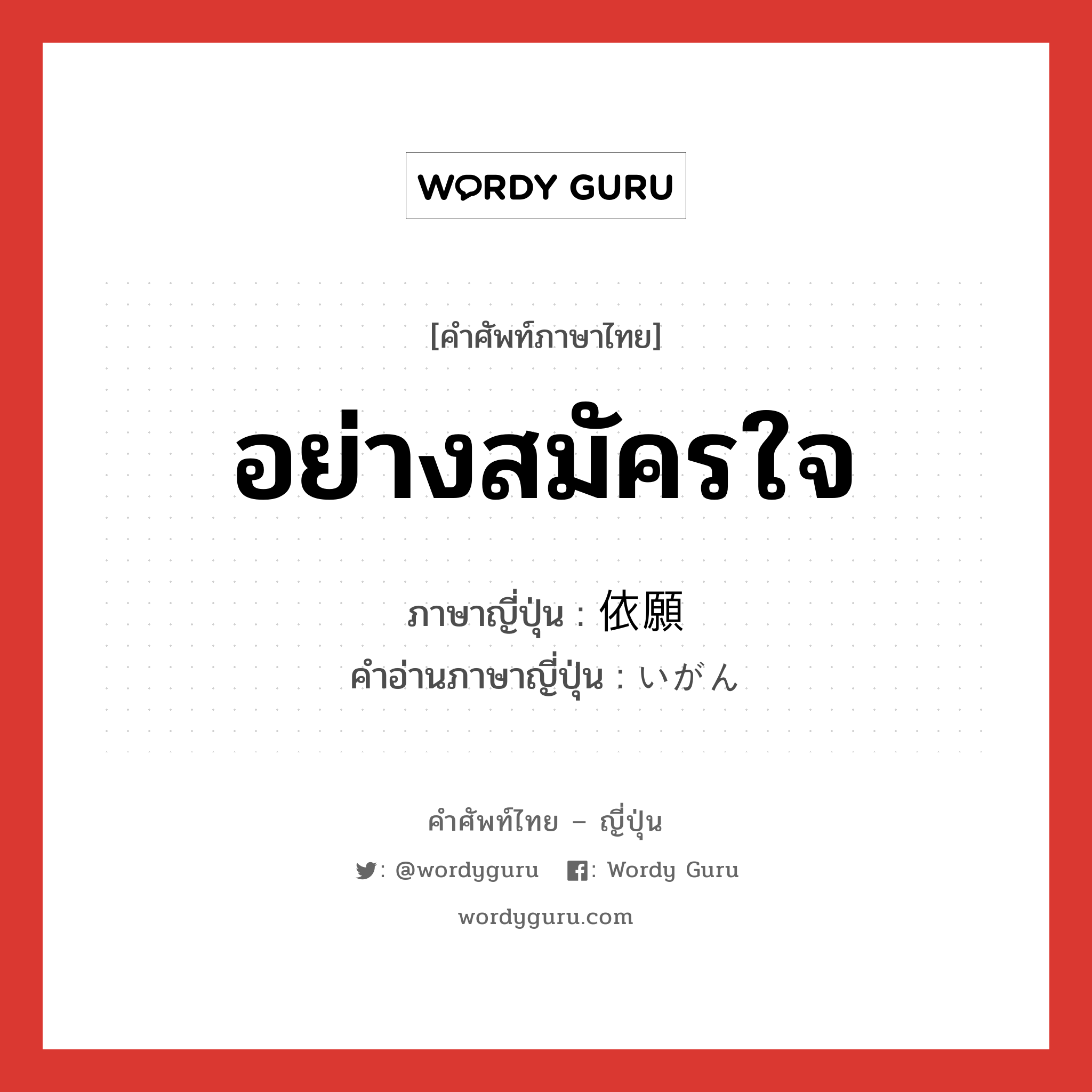 อย่างสมัครใจ ภาษาญี่ปุ่นคืออะไร, คำศัพท์ภาษาไทย - ญี่ปุ่น อย่างสมัครใจ ภาษาญี่ปุ่น 依願 คำอ่านภาษาญี่ปุ่น いがん หมวด n หมวด n