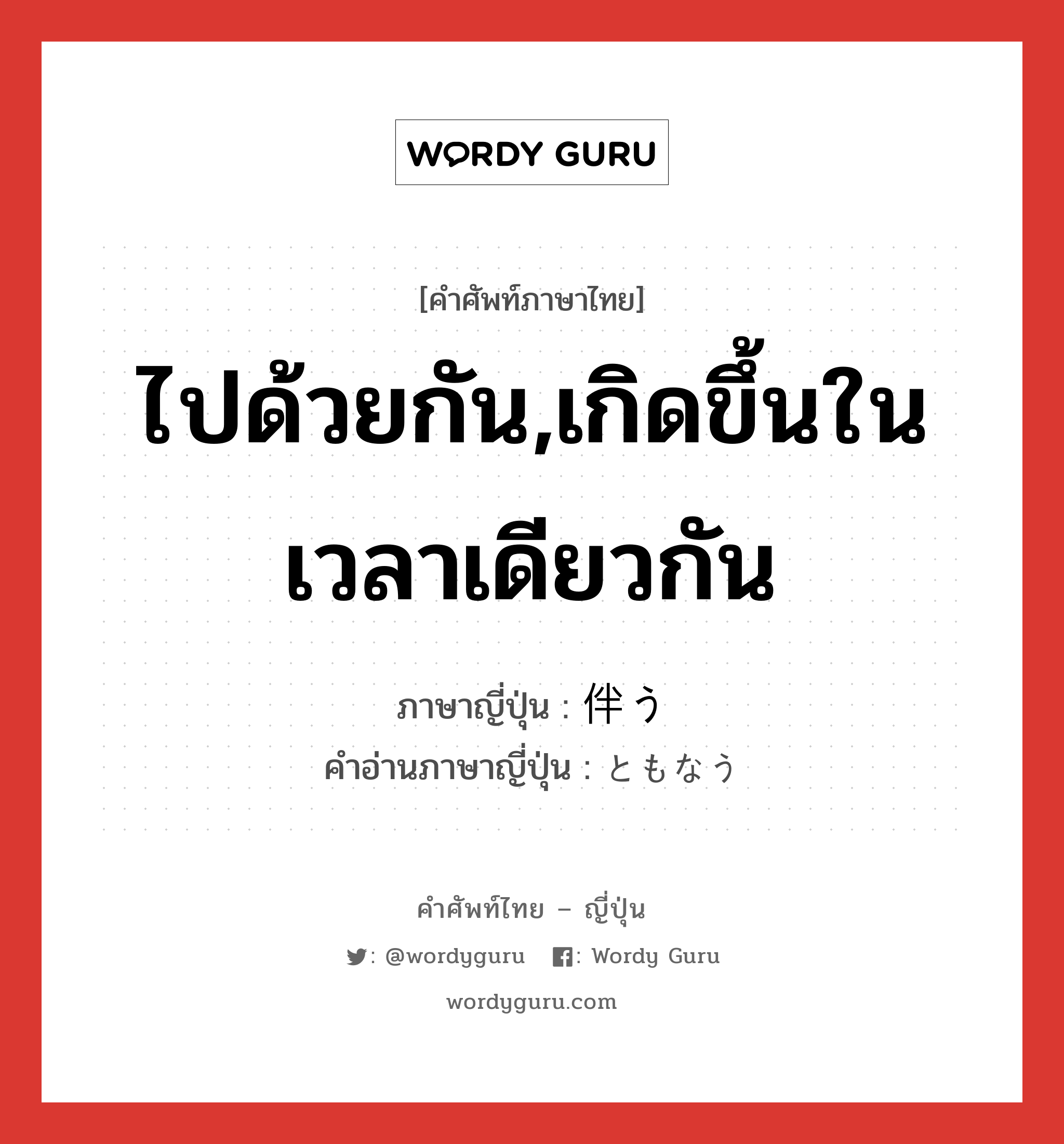 ไปด้วยกัน,เกิดขึ้นในเวลาเดียวกัน ภาษาญี่ปุ่นคืออะไร, คำศัพท์ภาษาไทย - ญี่ปุ่น ไปด้วยกัน,เกิดขึ้นในเวลาเดียวกัน ภาษาญี่ปุ่น 伴う คำอ่านภาษาญี่ปุ่น ともなう หมวด v5u หมวด v5u