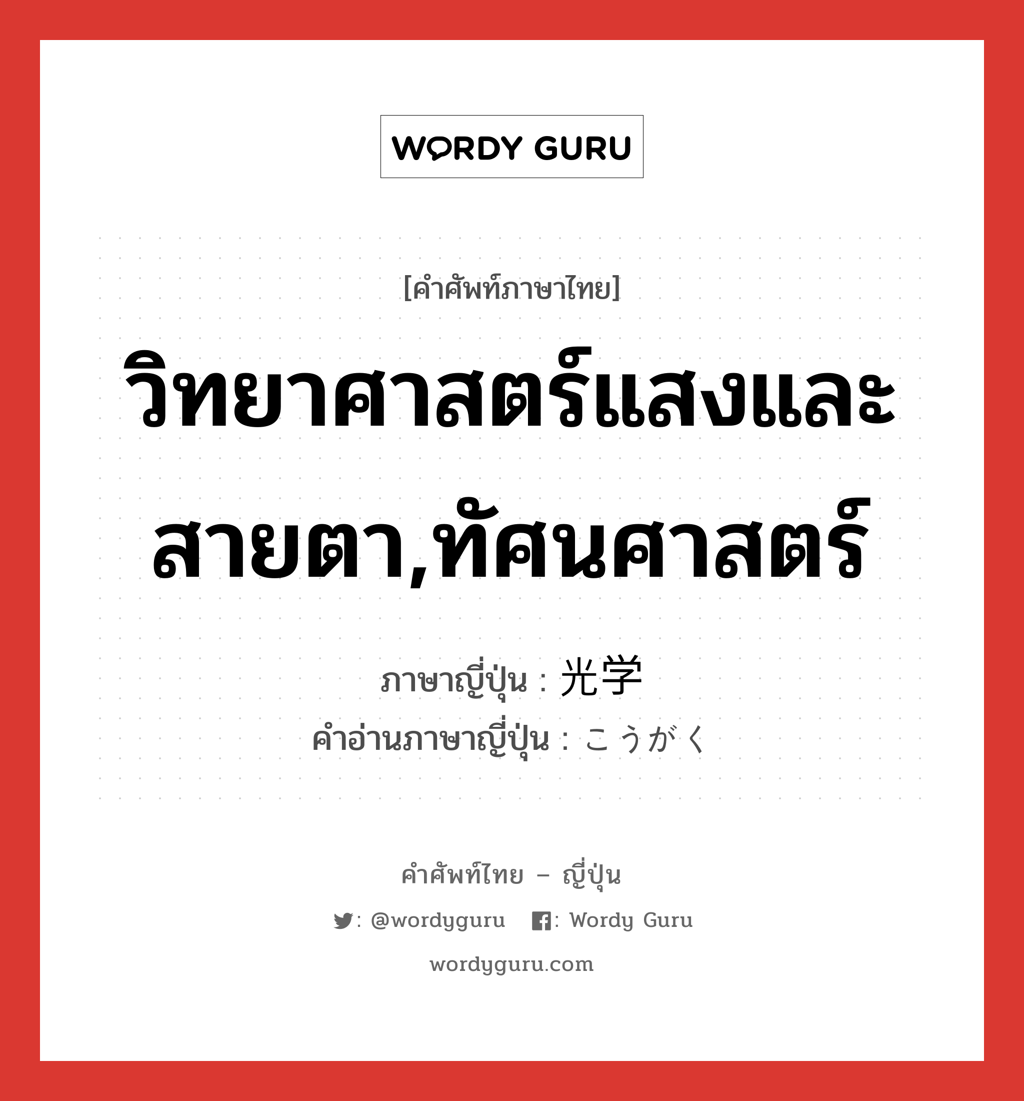 วิทยาศาสตร์แสงและสายตา,ทัศนศาสตร์ ภาษาญี่ปุ่นคืออะไร, คำศัพท์ภาษาไทย - ญี่ปุ่น วิทยาศาสตร์แสงและสายตา,ทัศนศาสตร์ ภาษาญี่ปุ่น 光学 คำอ่านภาษาญี่ปุ่น こうがく หมวด n หมวด n