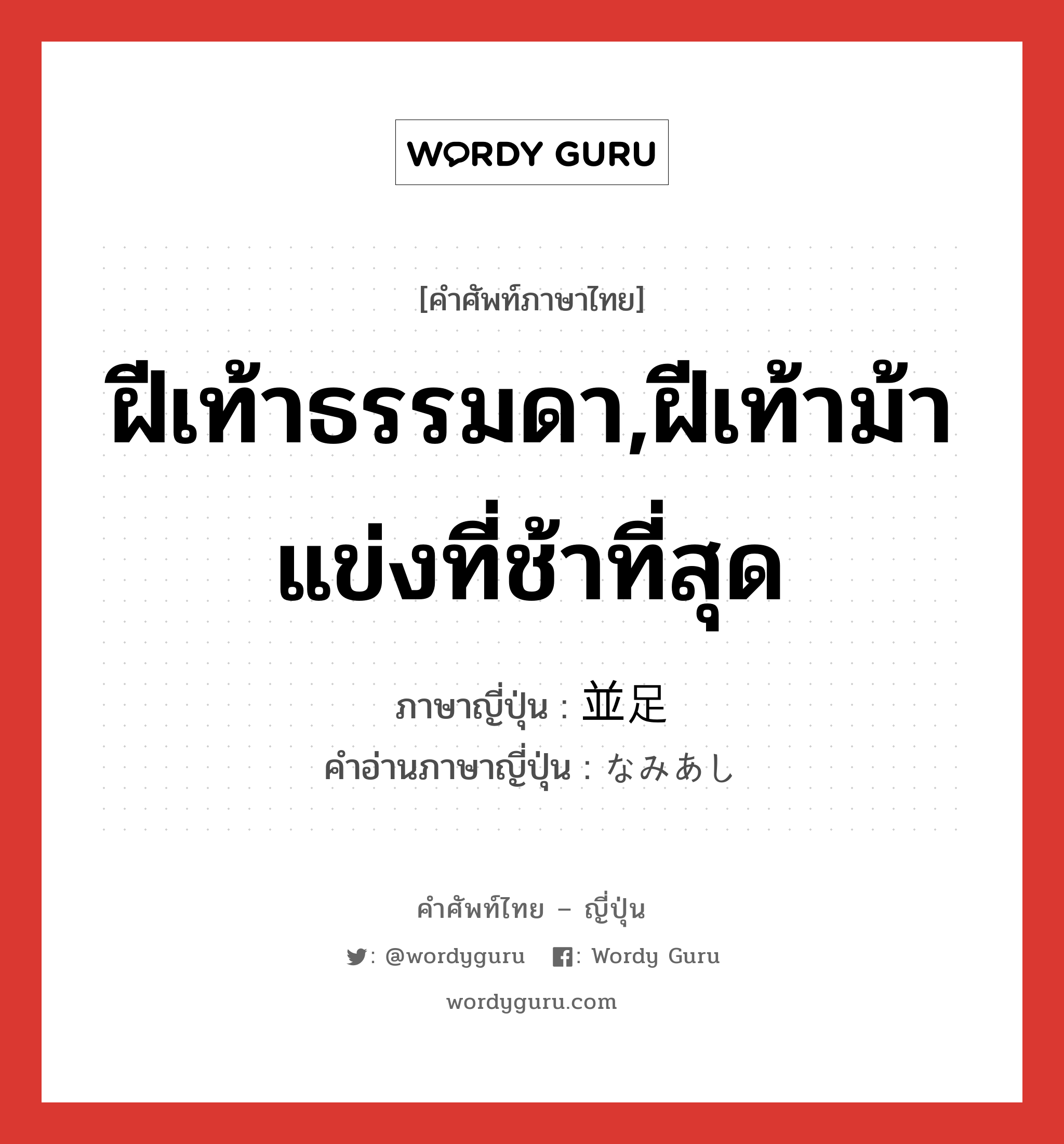 ฝีเท้าธรรมดา,ฝีเท้าม้าแข่งที่ช้าที่สุด ภาษาญี่ปุ่นคืออะไร, คำศัพท์ภาษาไทย - ญี่ปุ่น ฝีเท้าธรรมดา,ฝีเท้าม้าแข่งที่ช้าที่สุด ภาษาญี่ปุ่น 並足 คำอ่านภาษาญี่ปุ่น なみあし หมวด n หมวด n