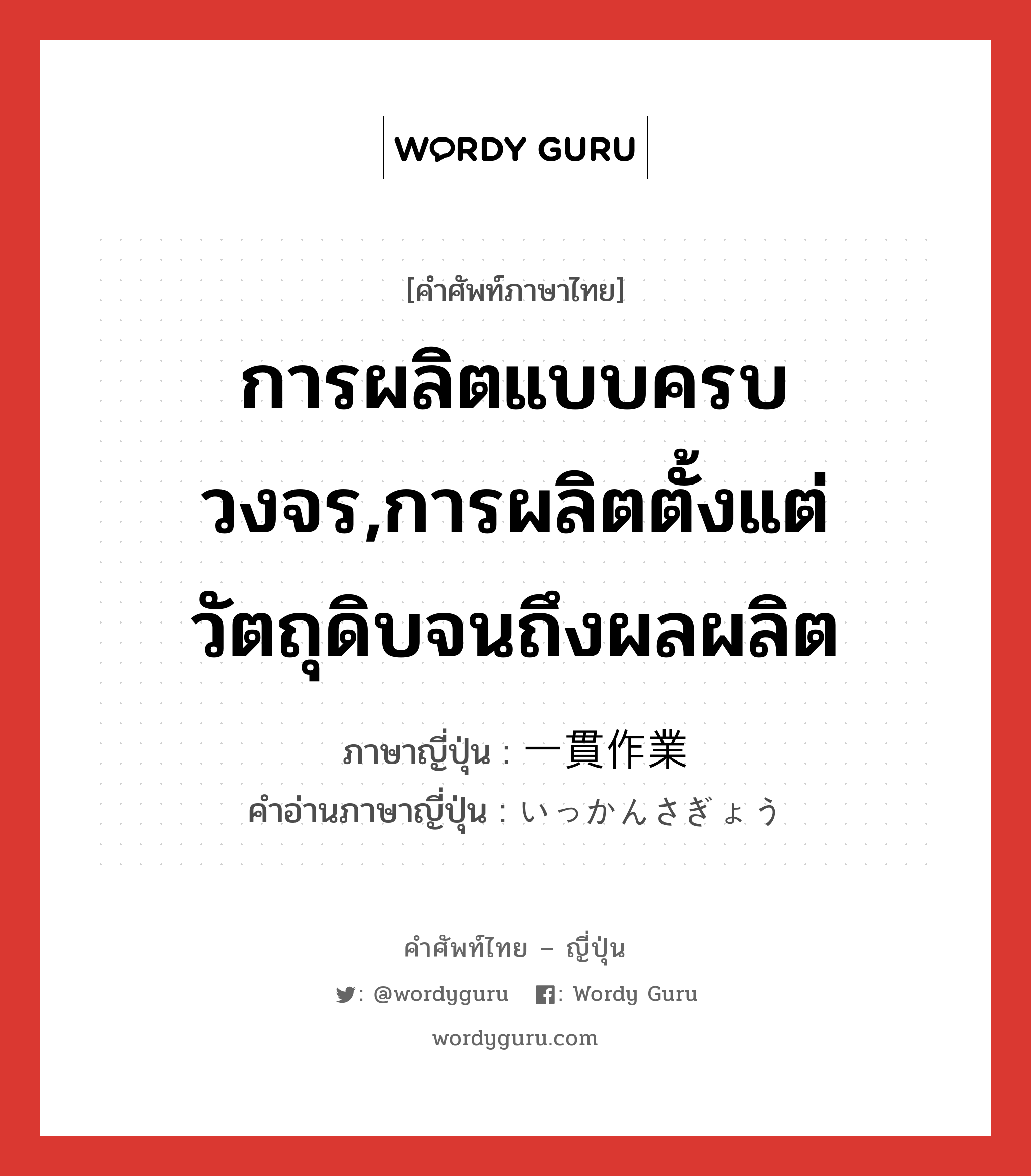 การผลิตแบบครบวงจร,การผลิตตั้งแต่วัตถุดิบจนถึงผลผลิต ภาษาญี่ปุ่นคืออะไร, คำศัพท์ภาษาไทย - ญี่ปุ่น การผลิตแบบครบวงจร,การผลิตตั้งแต่วัตถุดิบจนถึงผลผลิต ภาษาญี่ปุ่น 一貫作業 คำอ่านภาษาญี่ปุ่น いっかんさぎょう หมวด n หมวด n