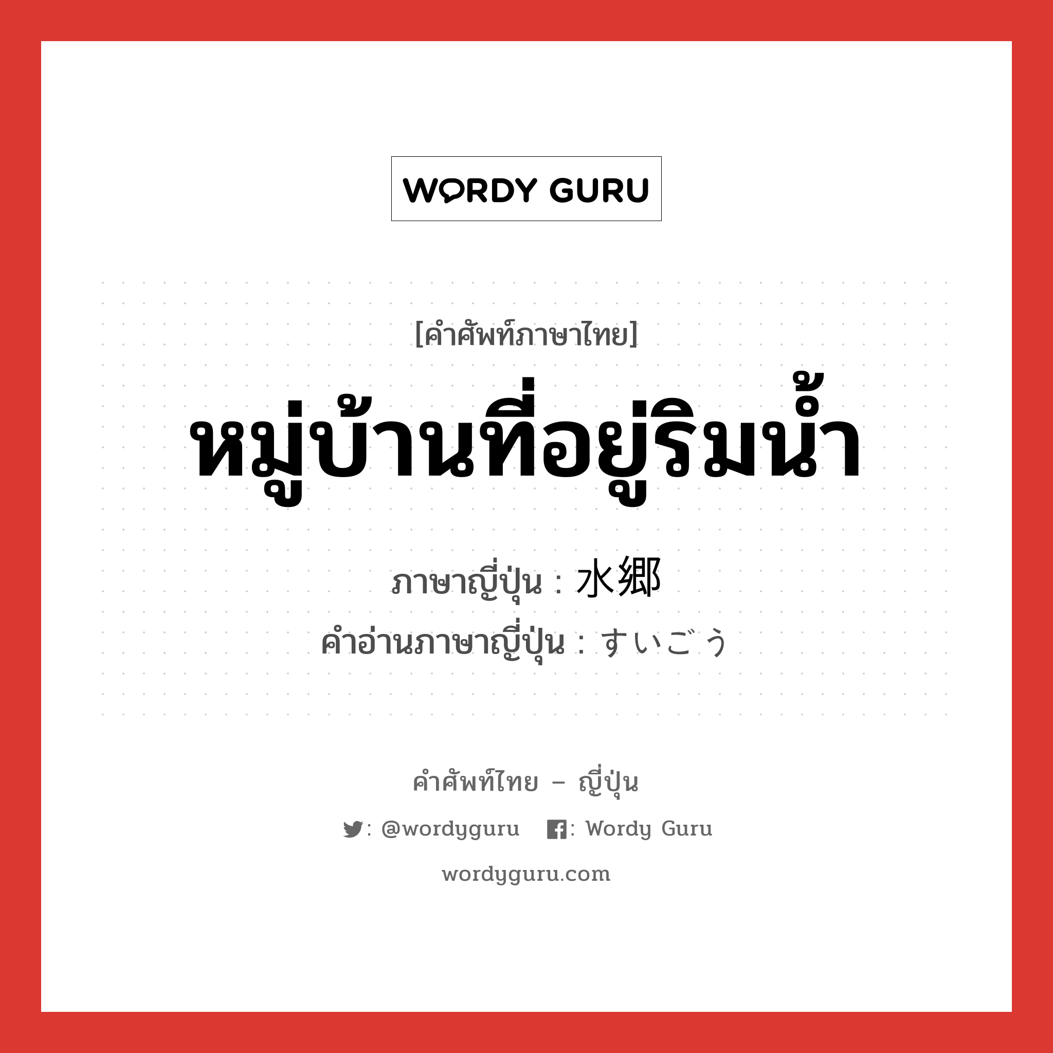 หมู่บ้านที่อยู่ริมน้ำ ภาษาญี่ปุ่นคืออะไร, คำศัพท์ภาษาไทย - ญี่ปุ่น หมู่บ้านที่อยู่ริมน้ำ ภาษาญี่ปุ่น 水郷 คำอ่านภาษาญี่ปุ่น すいごう หมวด n หมวด n