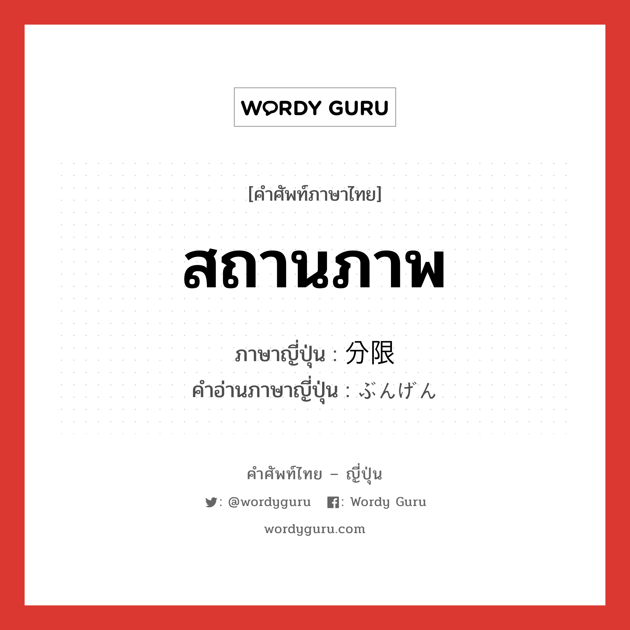 สถานภาพ ภาษาญี่ปุ่นคืออะไร, คำศัพท์ภาษาไทย - ญี่ปุ่น สถานภาพ ภาษาญี่ปุ่น 分限 คำอ่านภาษาญี่ปุ่น ぶんげん หมวด n หมวด n