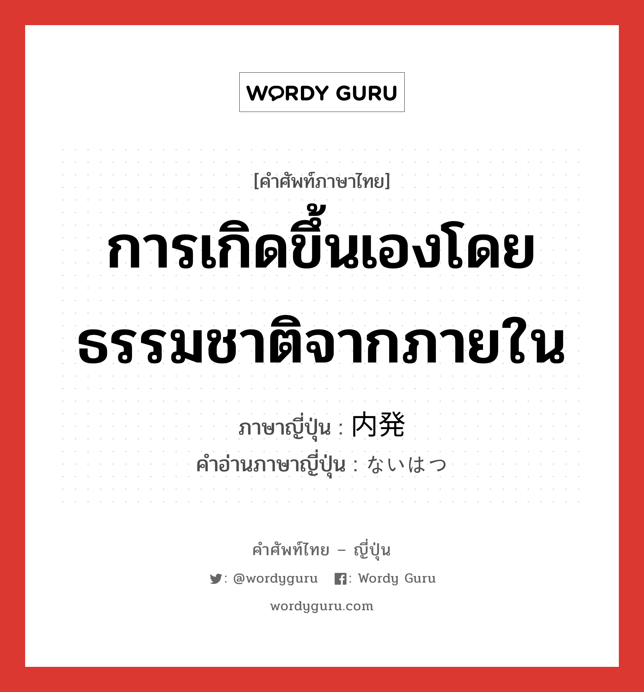 การเกิดขึ้นเองโดยธรรมชาติจากภายใน ภาษาญี่ปุ่นคืออะไร, คำศัพท์ภาษาไทย - ญี่ปุ่น การเกิดขึ้นเองโดยธรรมชาติจากภายใน ภาษาญี่ปุ่น 内発 คำอ่านภาษาญี่ปุ่น ないはつ หมวด n หมวด n