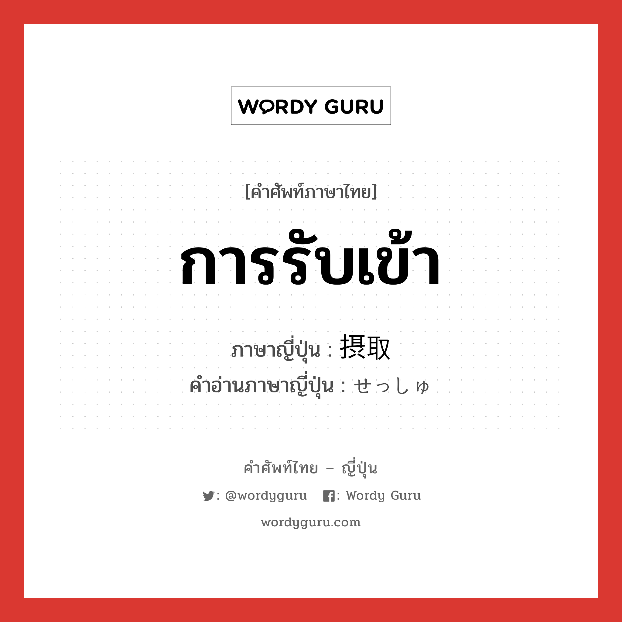 การรับเข้า ภาษาญี่ปุ่นคืออะไร, คำศัพท์ภาษาไทย - ญี่ปุ่น การรับเข้า ภาษาญี่ปุ่น 摂取 คำอ่านภาษาญี่ปุ่น せっしゅ หมวด n หมวด n