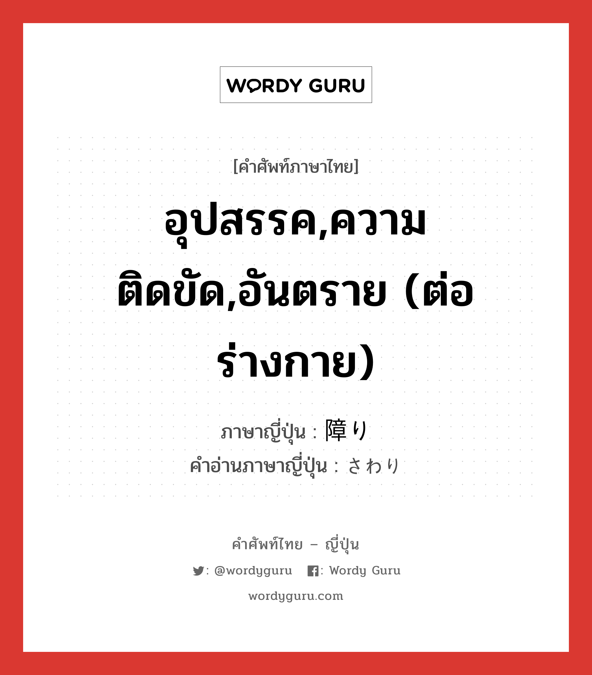 อุปสรรค,ความติดขัด,อันตราย (ต่อร่างกาย) ภาษาญี่ปุ่นคืออะไร, คำศัพท์ภาษาไทย - ญี่ปุ่น อุปสรรค,ความติดขัด,อันตราย (ต่อร่างกาย) ภาษาญี่ปุ่น 障り คำอ่านภาษาญี่ปุ่น さわり หมวด n หมวด n