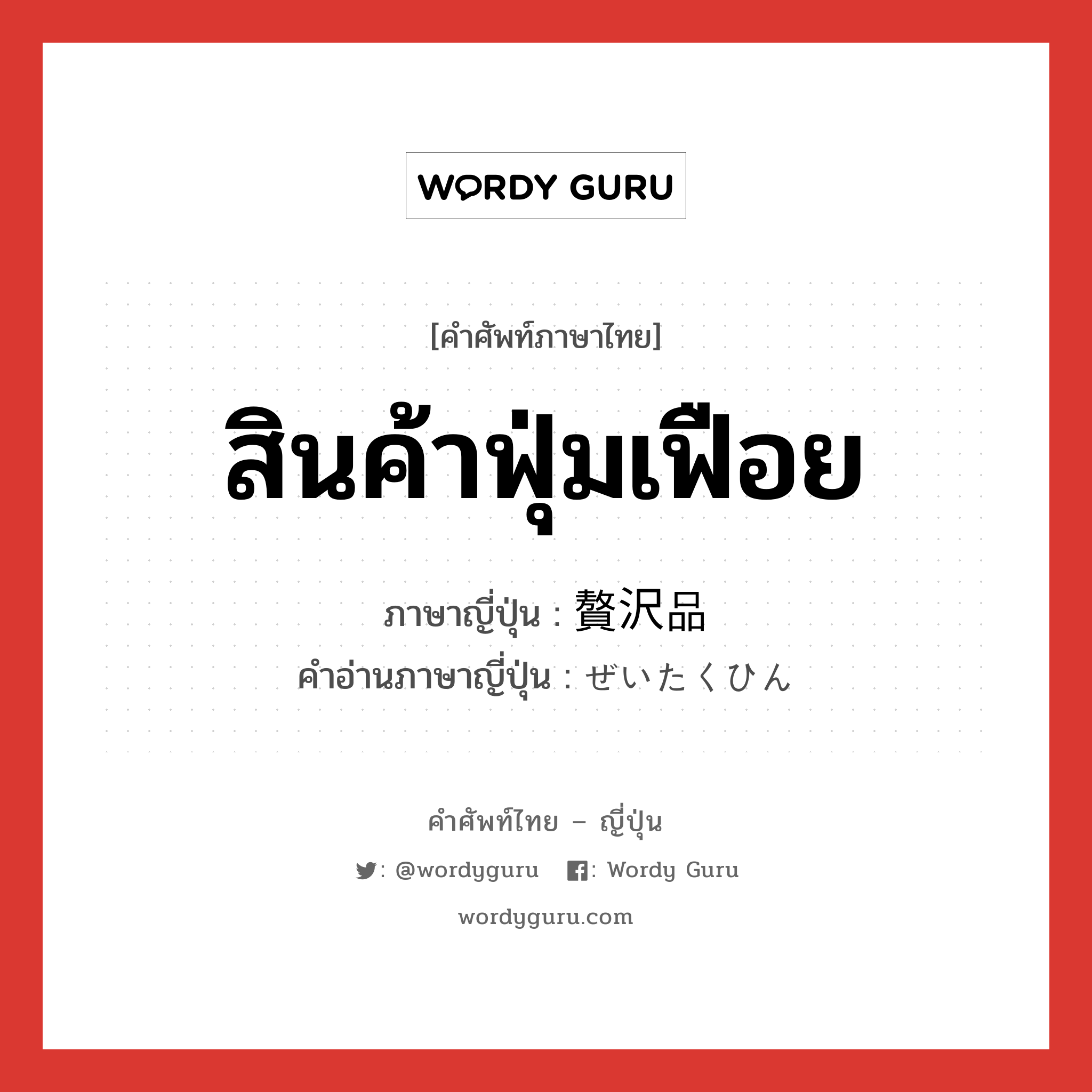 สินค้าฟุ่มเฟือย ภาษาญี่ปุ่นคืออะไร, คำศัพท์ภาษาไทย - ญี่ปุ่น สินค้าฟุ่มเฟือย ภาษาญี่ปุ่น 贅沢品 คำอ่านภาษาญี่ปุ่น ぜいたくひん หมวด n หมวด n