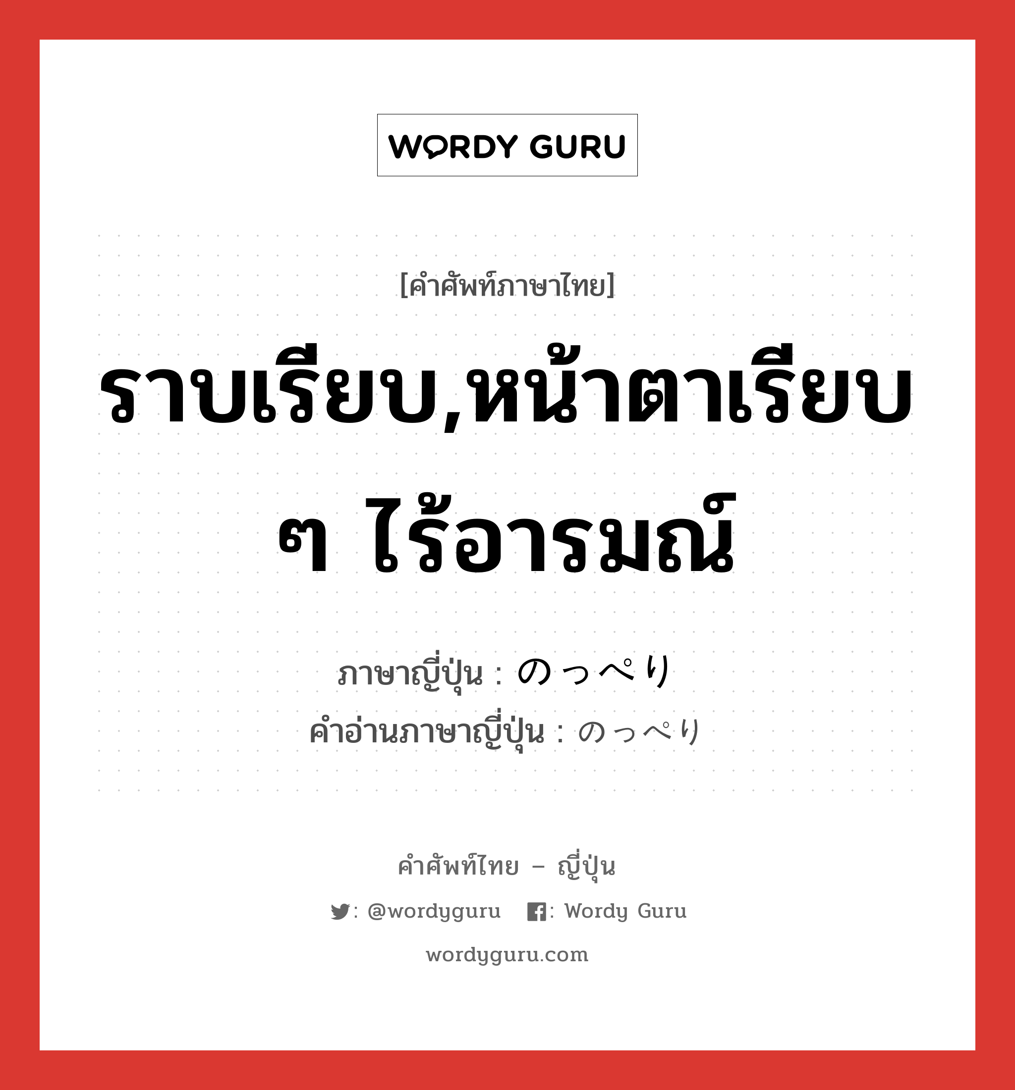 ราบเรียบ,หน้าตาเรียบ ๆ ไร้อารมณ์ ภาษาญี่ปุ่นคืออะไร, คำศัพท์ภาษาไทย - ญี่ปุ่น ราบเรียบ,หน้าตาเรียบ ๆ ไร้อารมณ์ ภาษาญี่ปุ่น のっぺり คำอ่านภาษาญี่ปุ่น のっぺり หมวด adv หมวด adv