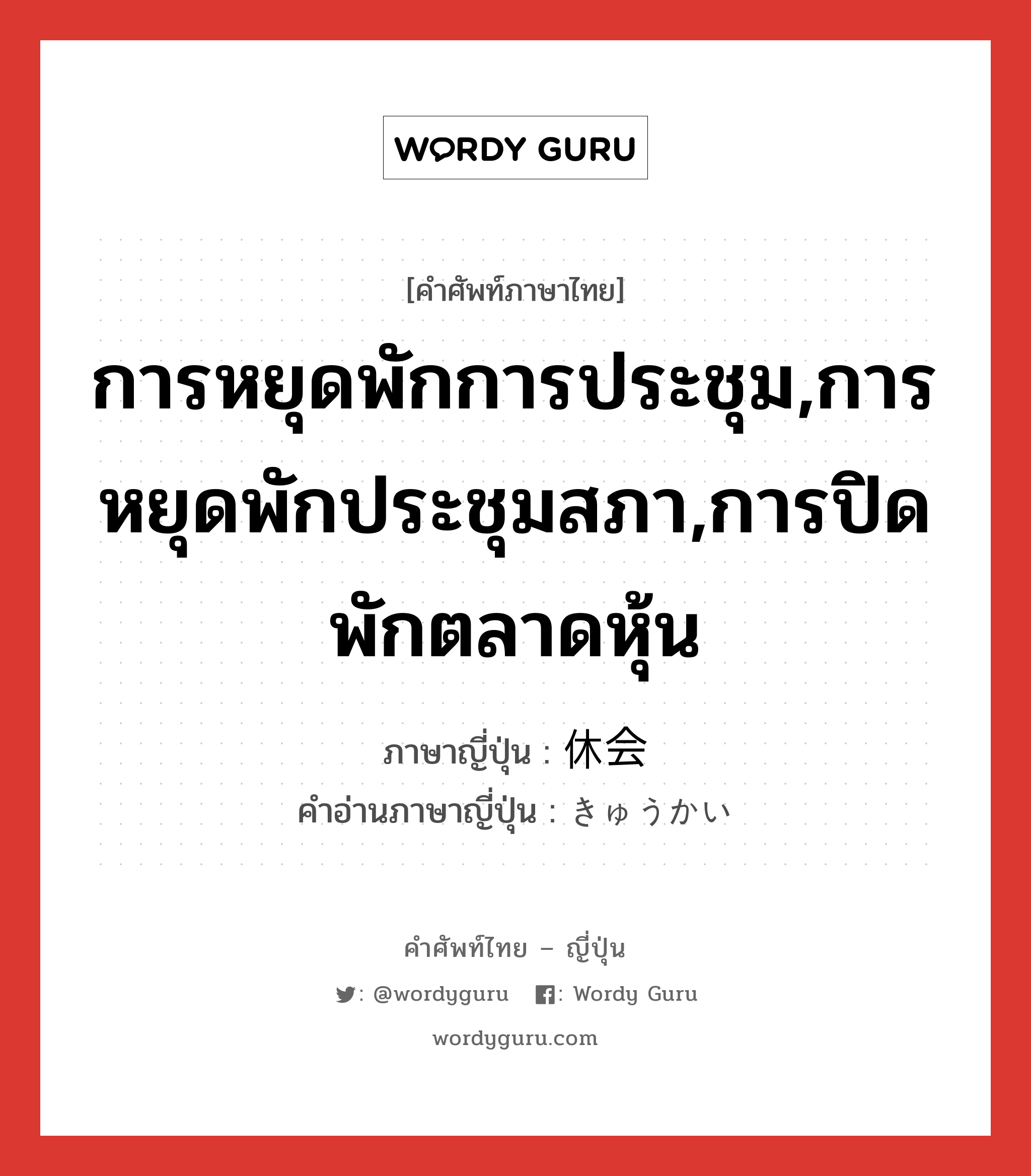 การหยุดพักการประชุม,การหยุดพักประชุมสภา,การปิดพักตลาดหุ้น ภาษาญี่ปุ่นคืออะไร, คำศัพท์ภาษาไทย - ญี่ปุ่น การหยุดพักการประชุม,การหยุดพักประชุมสภา,การปิดพักตลาดหุ้น ภาษาญี่ปุ่น 休会 คำอ่านภาษาญี่ปุ่น きゅうかい หมวด n หมวด n