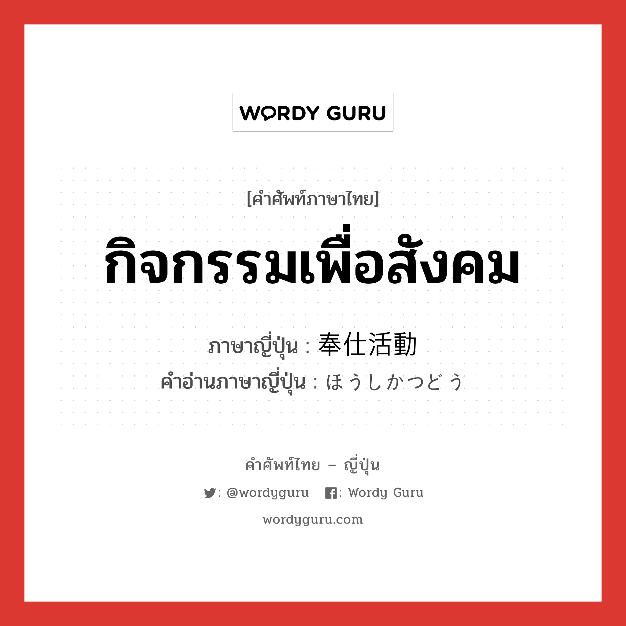 กิจกรรมเพื่อสังคม ภาษาญี่ปุ่นคืออะไร, คำศัพท์ภาษาไทย - ญี่ปุ่น กิจกรรมเพื่อสังคม ภาษาญี่ปุ่น 奉仕活動 คำอ่านภาษาญี่ปุ่น ほうしかつどう หมวด n หมวด n