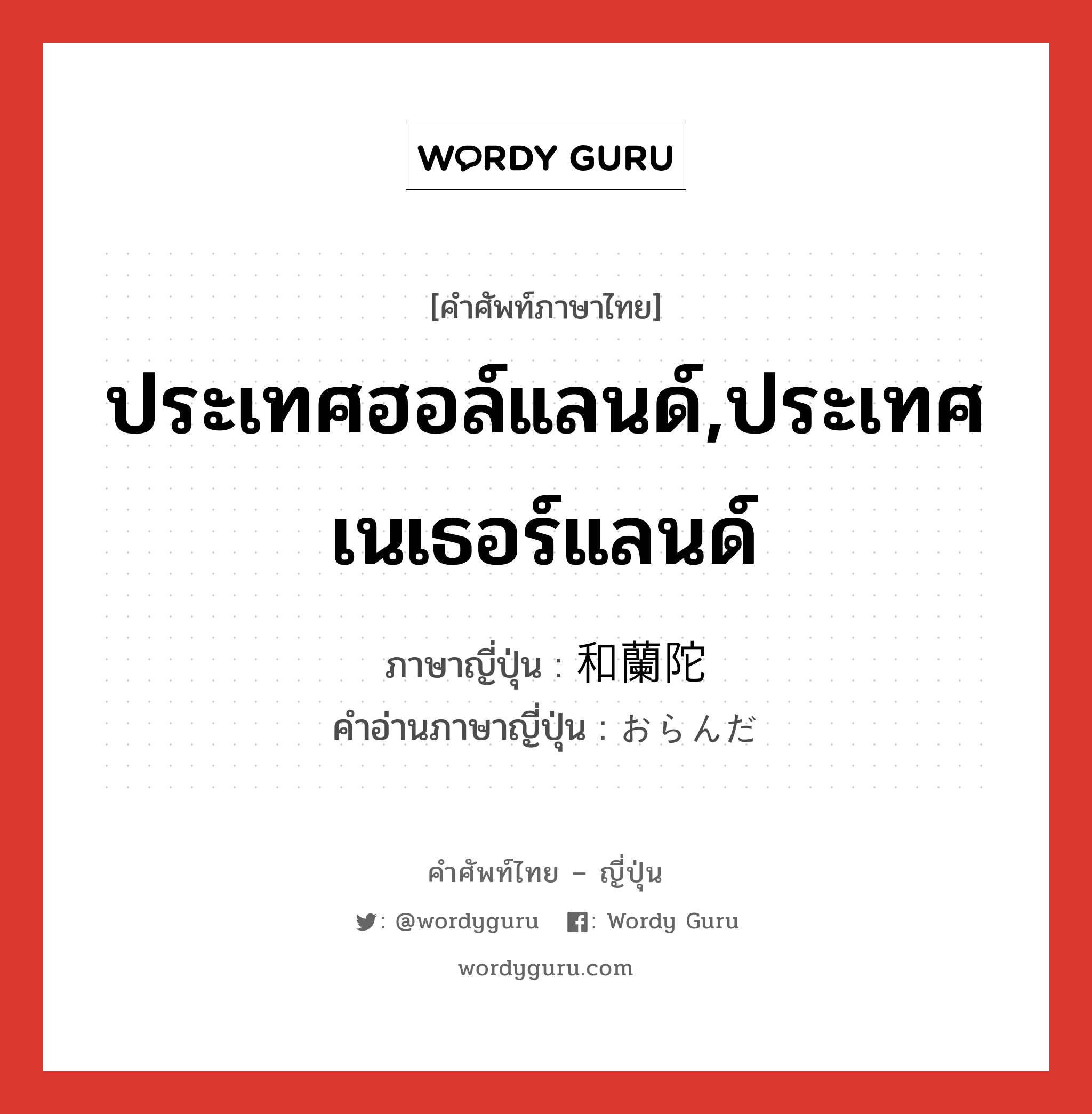 ประเทศฮอล์แลนด์,ประเทศเนเธอร์แลนด์ ภาษาญี่ปุ่นคืออะไร, คำศัพท์ภาษาไทย - ญี่ปุ่น ประเทศฮอล์แลนด์,ประเทศเนเธอร์แลนด์ ภาษาญี่ปุ่น 和蘭陀 คำอ่านภาษาญี่ปุ่น おらんだ หมวด n หมวด n