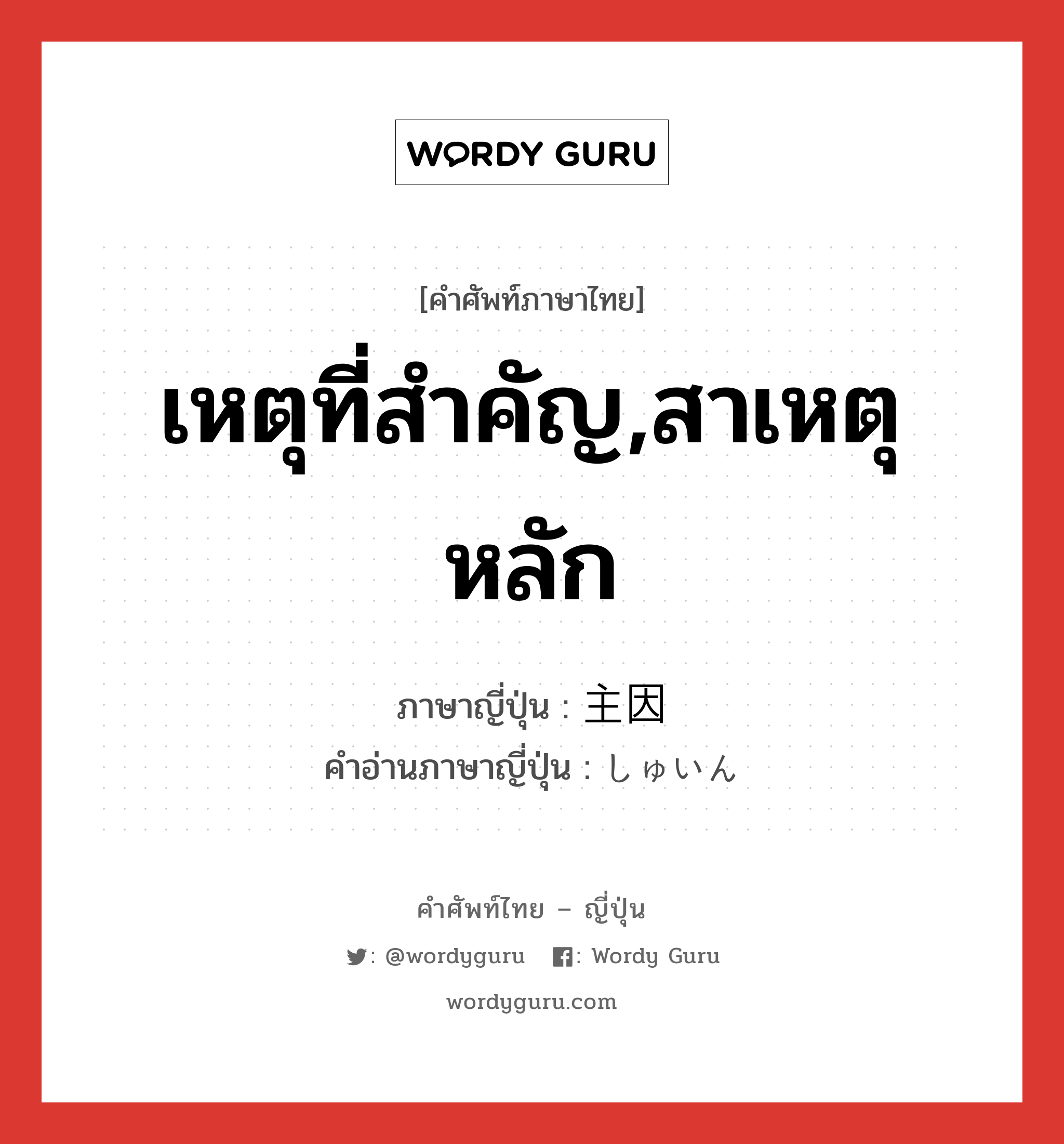 เหตุที่สำคัญ,สาเหตุหลัก ภาษาญี่ปุ่นคืออะไร, คำศัพท์ภาษาไทย - ญี่ปุ่น เหตุที่สำคัญ,สาเหตุหลัก ภาษาญี่ปุ่น 主因 คำอ่านภาษาญี่ปุ่น しゅいん หมวด n หมวด n