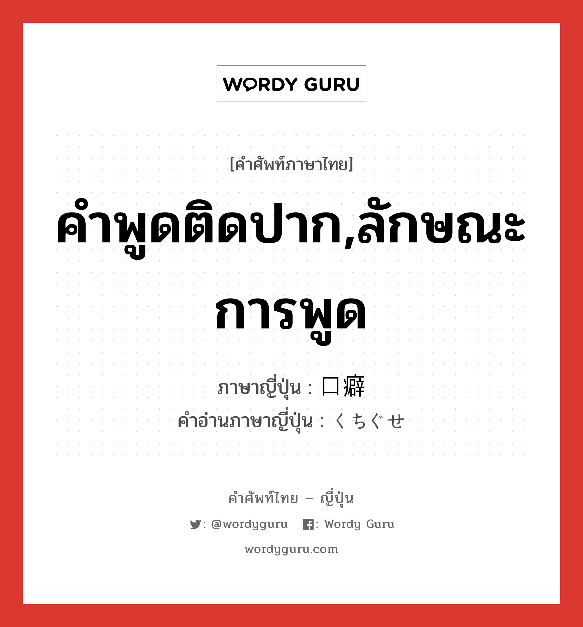 คำพูดติดปาก,ลักษณะการพูด ภาษาญี่ปุ่นคืออะไร, คำศัพท์ภาษาไทย - ญี่ปุ่น คำพูดติดปาก,ลักษณะการพูด ภาษาญี่ปุ่น 口癖 คำอ่านภาษาญี่ปุ่น くちぐせ หมวด n หมวด n