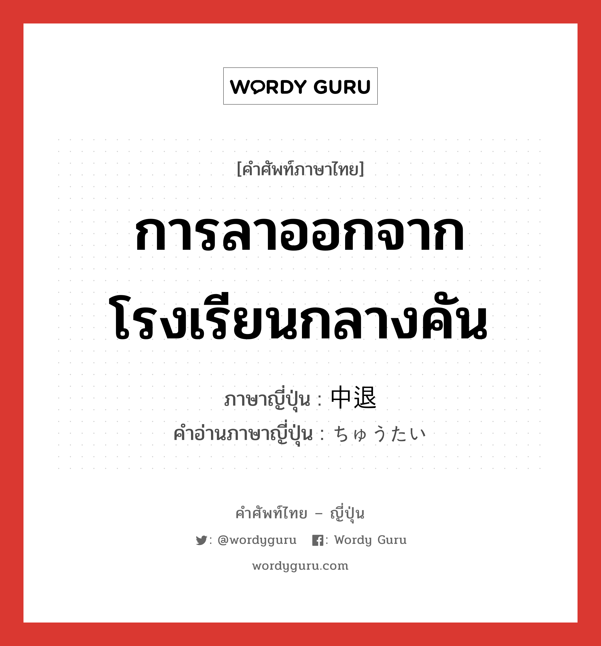 การลาออกจากโรงเรียนกลางคัน ภาษาญี่ปุ่นคืออะไร, คำศัพท์ภาษาไทย - ญี่ปุ่น การลาออกจากโรงเรียนกลางคัน ภาษาญี่ปุ่น 中退 คำอ่านภาษาญี่ปุ่น ちゅうたい หมวด n หมวด n