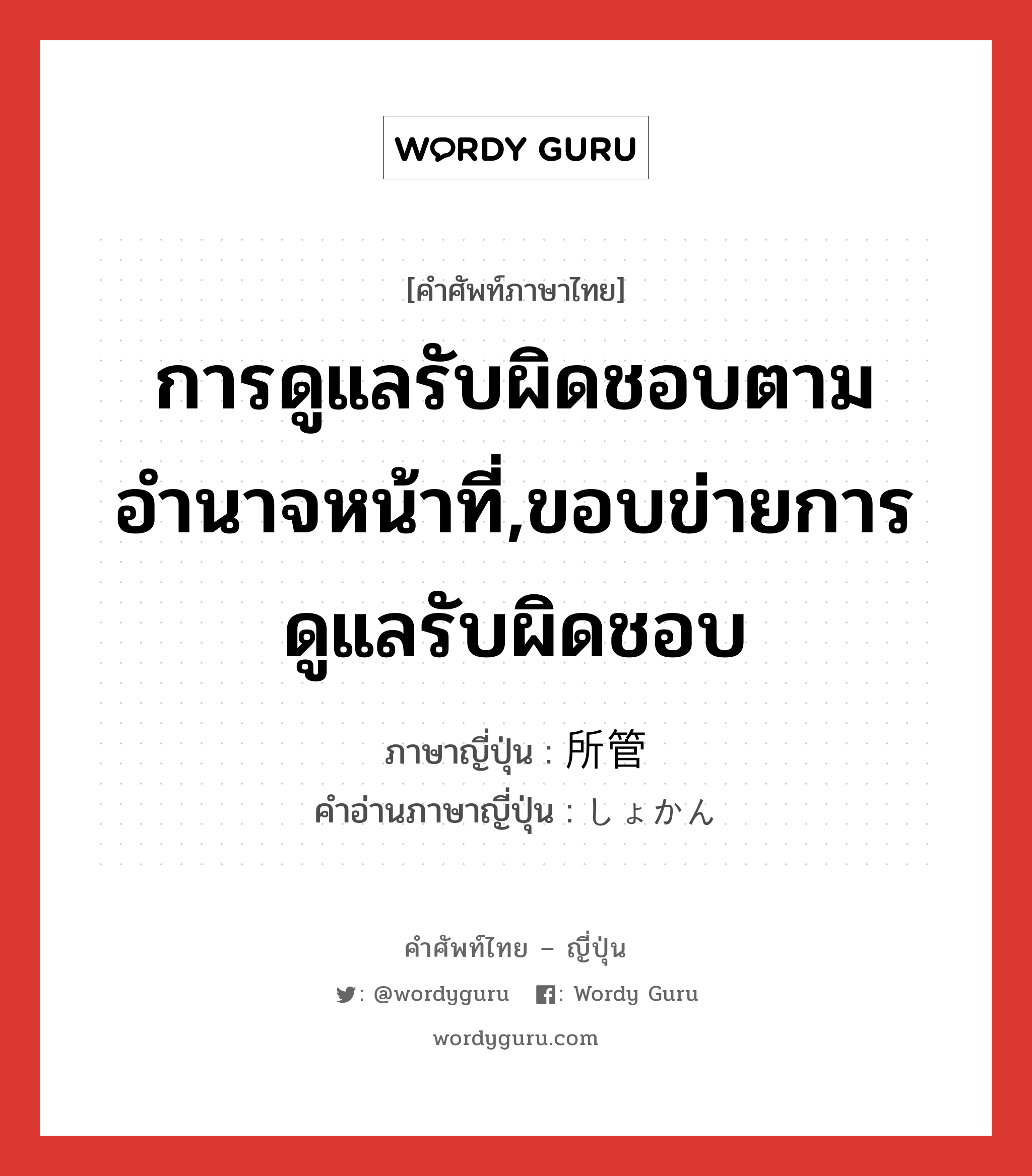 การดูแลรับผิดชอบตามอำนาจหน้าที่,ขอบข่ายการดูแลรับผิดชอบ ภาษาญี่ปุ่นคืออะไร, คำศัพท์ภาษาไทย - ญี่ปุ่น การดูแลรับผิดชอบตามอำนาจหน้าที่,ขอบข่ายการดูแลรับผิดชอบ ภาษาญี่ปุ่น 所管 คำอ่านภาษาญี่ปุ่น しょかん หมวด n หมวด n