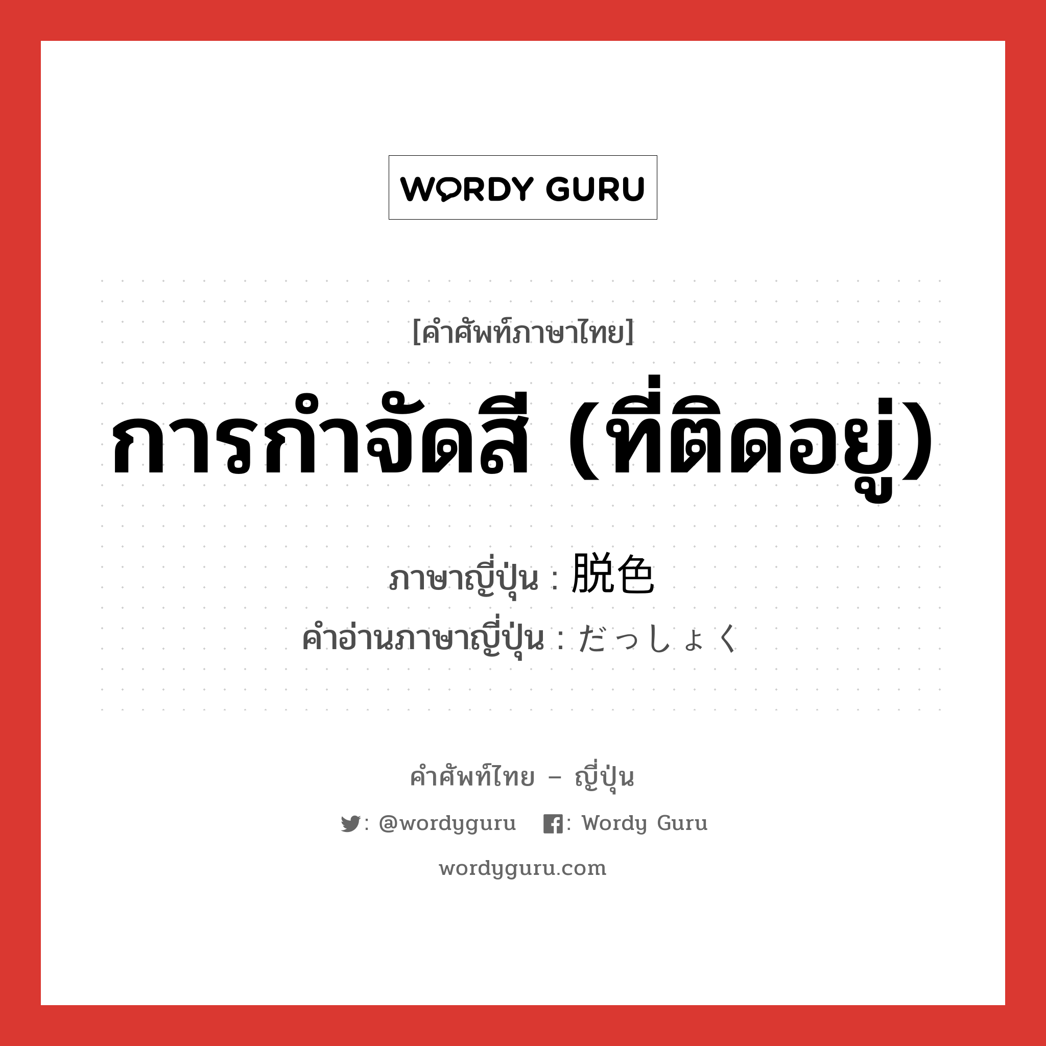 การกำจัดสี (ที่ติดอยู่) ภาษาญี่ปุ่นคืออะไร, คำศัพท์ภาษาไทย - ญี่ปุ่น การกำจัดสี (ที่ติดอยู่) ภาษาญี่ปุ่น 脱色 คำอ่านภาษาญี่ปุ่น だっしょく หมวด n หมวด n