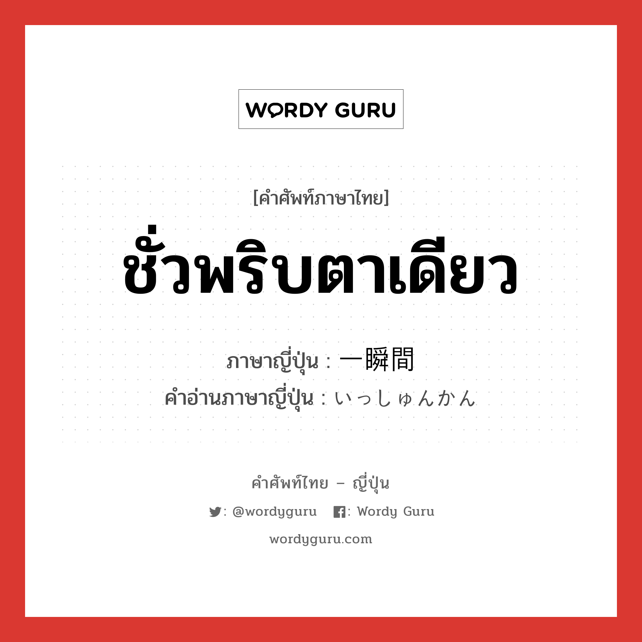 ชั่วพริบตาเดียว ภาษาญี่ปุ่นคืออะไร, คำศัพท์ภาษาไทย - ญี่ปุ่น ชั่วพริบตาเดียว ภาษาญี่ปุ่น 一瞬間 คำอ่านภาษาญี่ปุ่น いっしゅんかん หมวด n หมวด n