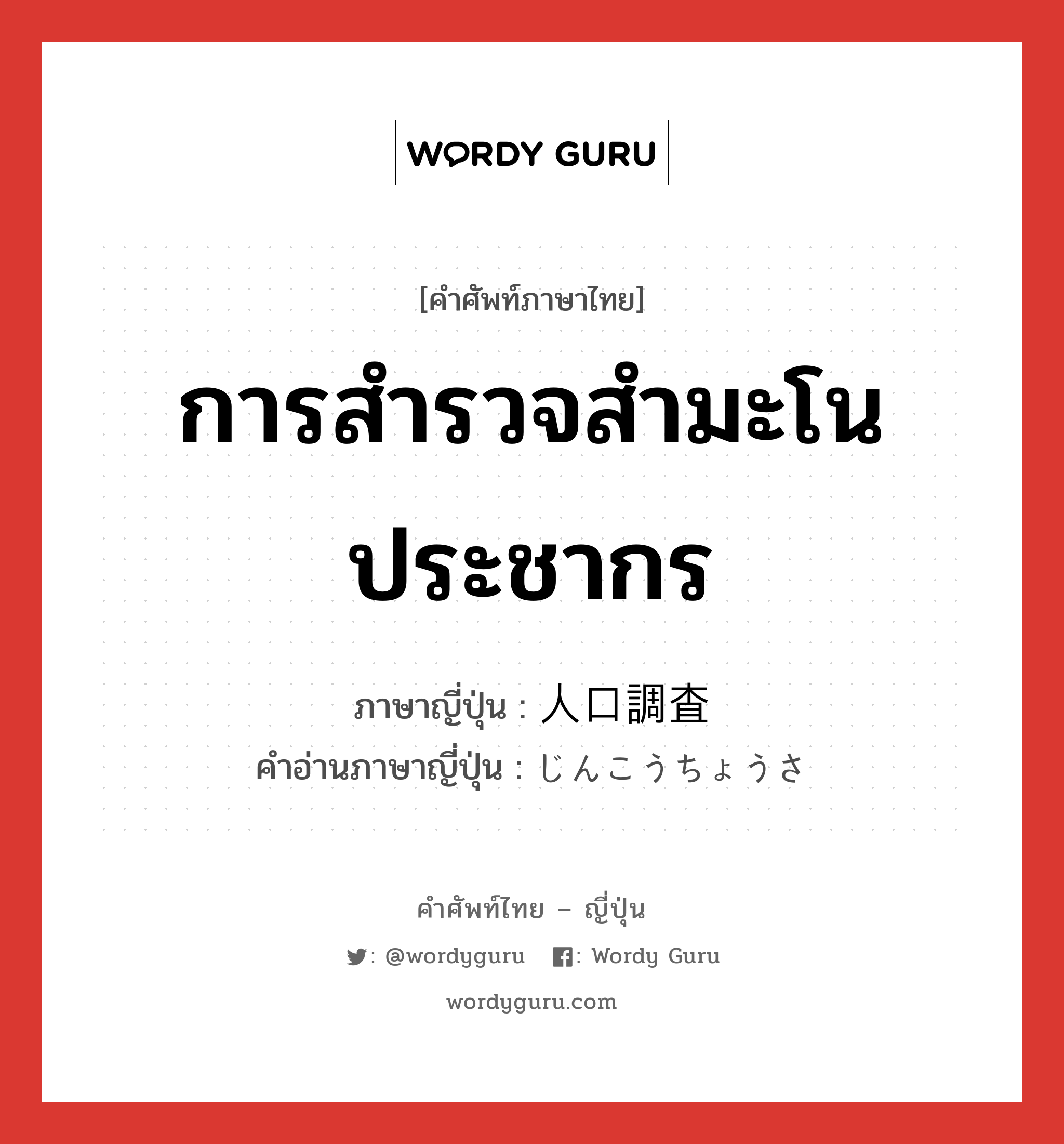 การสำรวจสำมะโนประชากร ภาษาญี่ปุ่นคืออะไร, คำศัพท์ภาษาไทย - ญี่ปุ่น การสำรวจสำมะโนประชากร ภาษาญี่ปุ่น 人口調査 คำอ่านภาษาญี่ปุ่น じんこうちょうさ หมวด n หมวด n