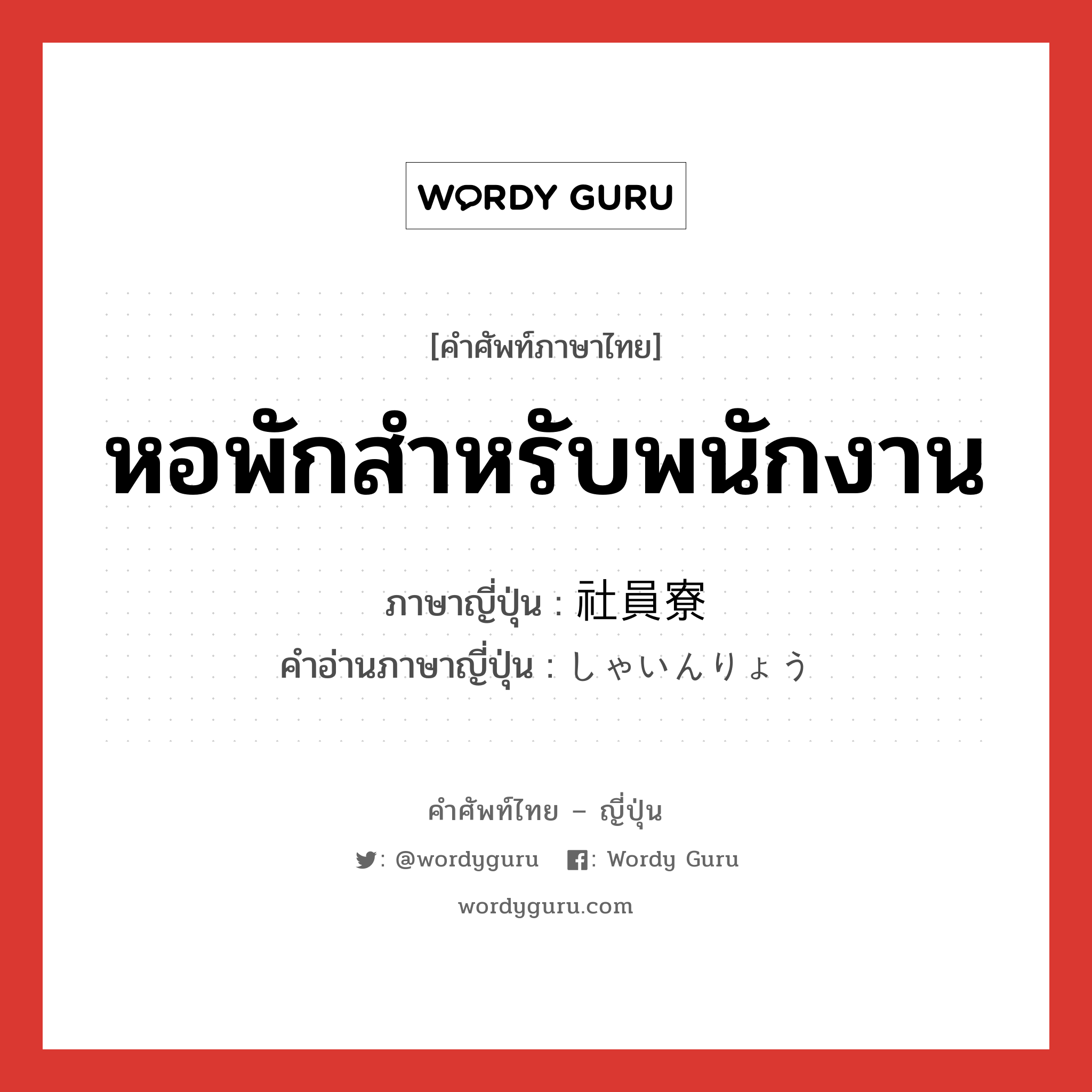 หอพักสำหรับพนักงาน ภาษาญี่ปุ่นคืออะไร, คำศัพท์ภาษาไทย - ญี่ปุ่น หอพักสำหรับพนักงาน ภาษาญี่ปุ่น 社員寮 คำอ่านภาษาญี่ปุ่น しゃいんりょう หมวด n หมวด n