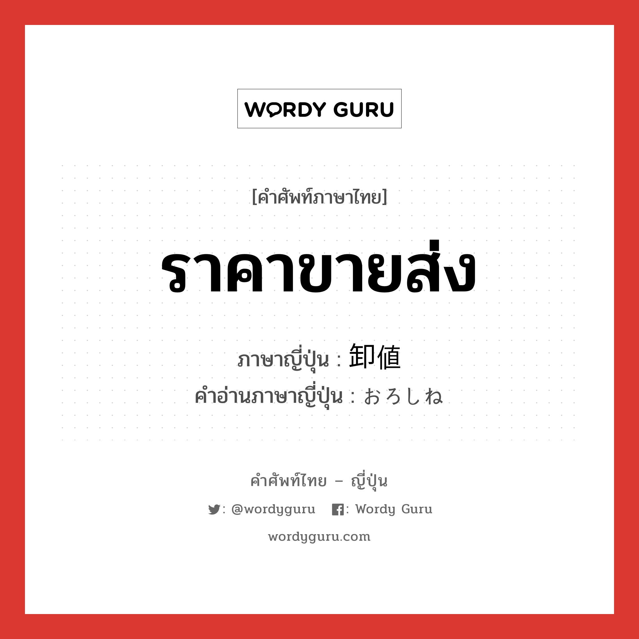 ราคาขายส่ง ภาษาญี่ปุ่นคืออะไร, คำศัพท์ภาษาไทย - ญี่ปุ่น ราคาขายส่ง ภาษาญี่ปุ่น 卸値 คำอ่านภาษาญี่ปุ่น おろしね หมวด n หมวด n