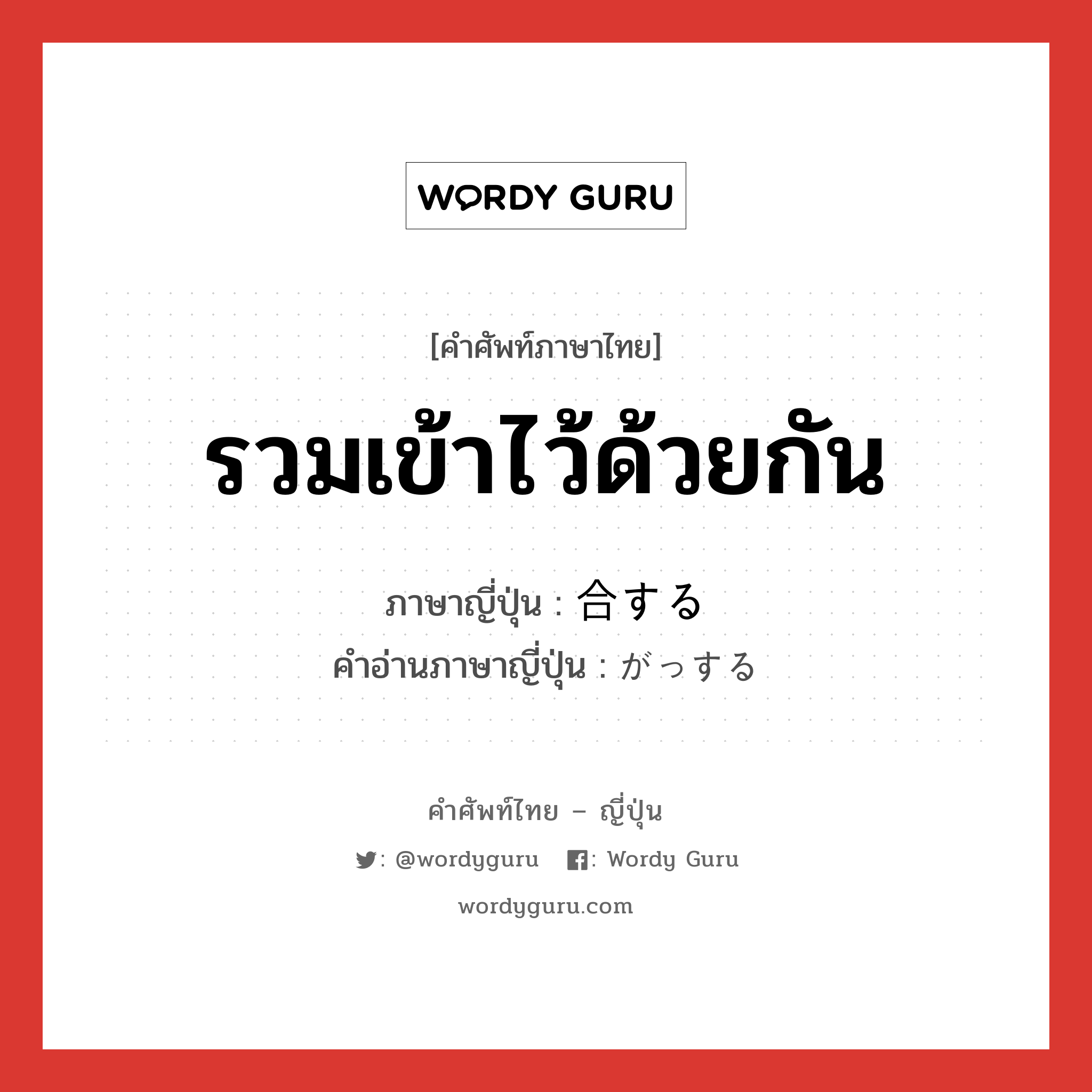 รวมเข้าไว้ด้วยกัน ภาษาญี่ปุ่นคืออะไร, คำศัพท์ภาษาไทย - ญี่ปุ่น รวมเข้าไว้ด้วยกัน ภาษาญี่ปุ่น 合する คำอ่านภาษาญี่ปุ่น がっする หมวด vs-s หมวด vs-s