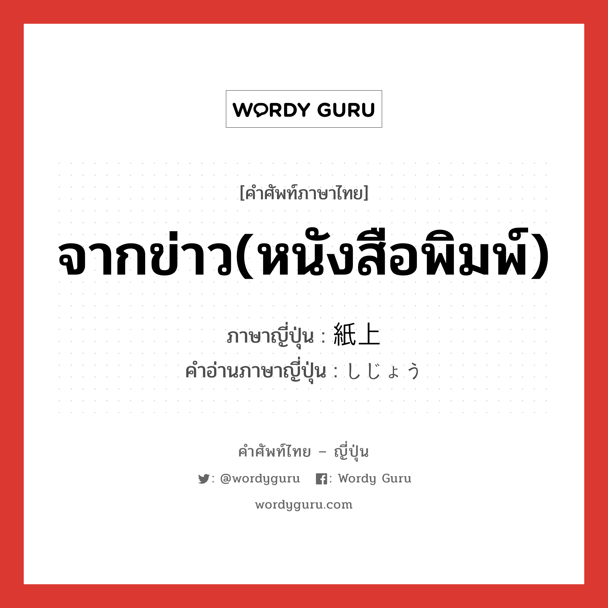 จากข่าว(หนังสือพิมพ์) ภาษาญี่ปุ่นคืออะไร, คำศัพท์ภาษาไทย - ญี่ปุ่น จากข่าว(หนังสือพิมพ์) ภาษาญี่ปุ่น 紙上 คำอ่านภาษาญี่ปุ่น しじょう หมวด n หมวด n