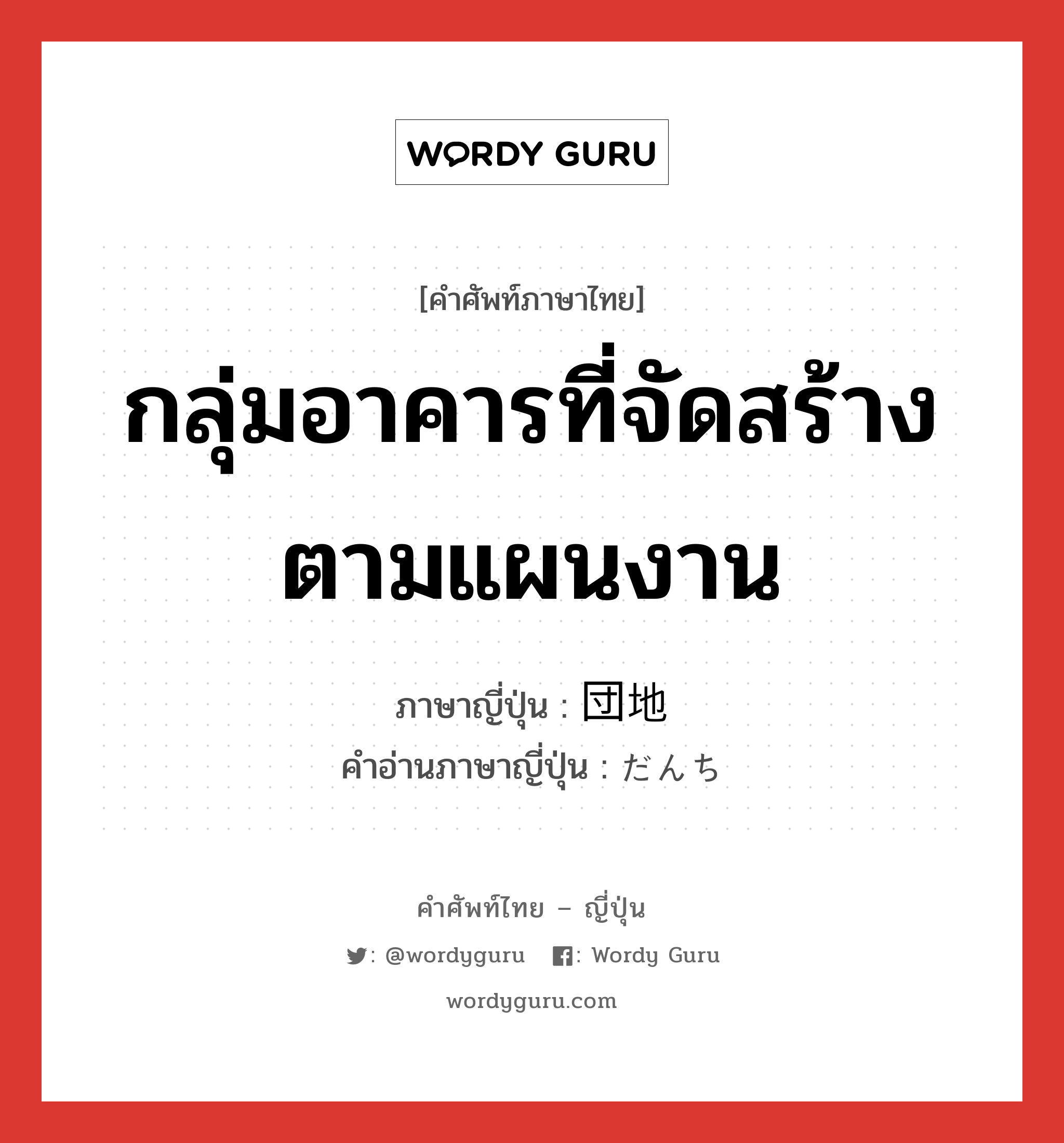 กลุ่มอาคารที่จัดสร้างตามแผนงาน ภาษาญี่ปุ่นคืออะไร, คำศัพท์ภาษาไทย - ญี่ปุ่น กลุ่มอาคารที่จัดสร้างตามแผนงาน ภาษาญี่ปุ่น 団地 คำอ่านภาษาญี่ปุ่น だんち หมวด n หมวด n