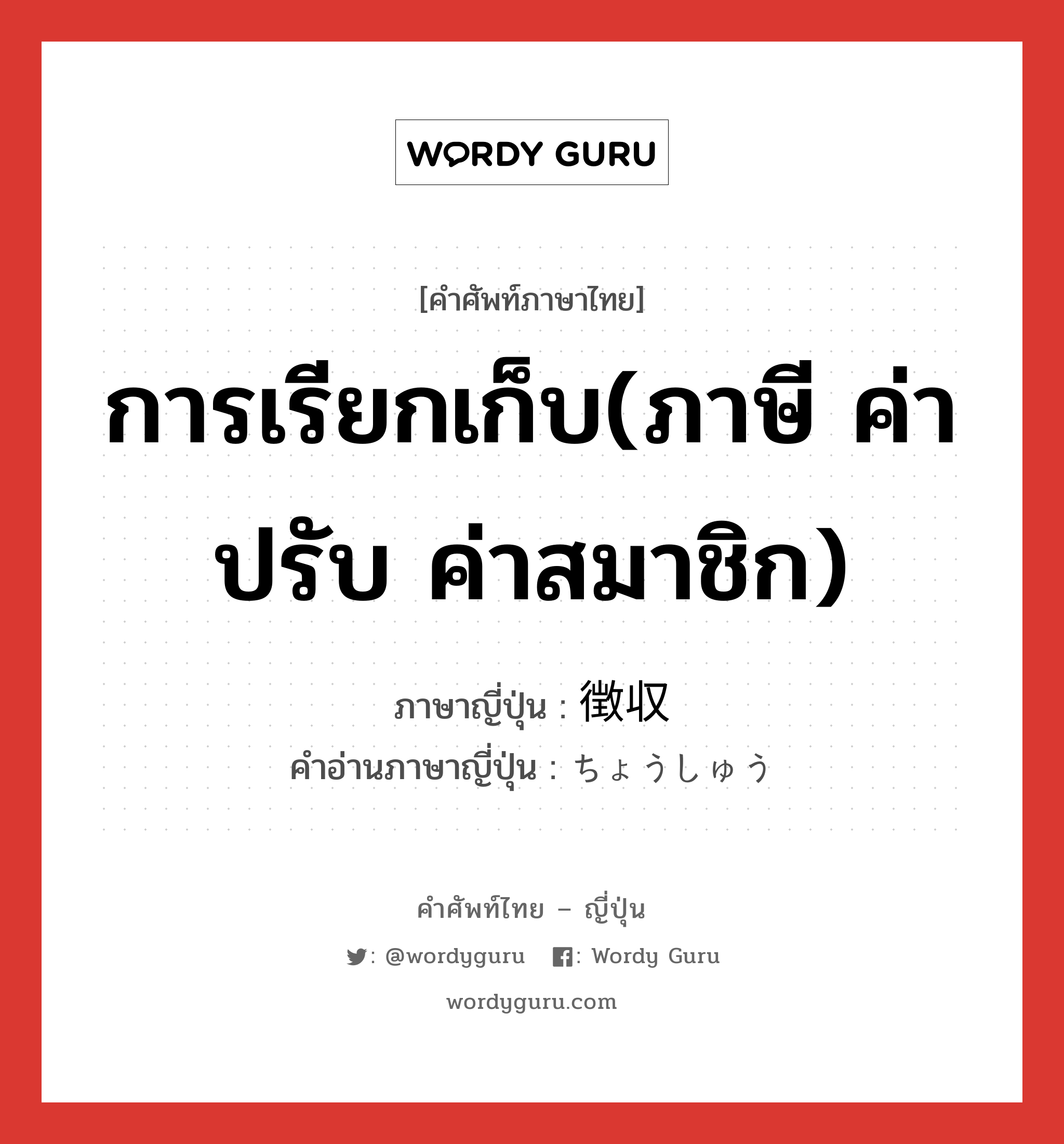 การเรียกเก็บ(ภาษี ค่าปรับ ค่าสมาชิก) ภาษาญี่ปุ่นคืออะไร, คำศัพท์ภาษาไทย - ญี่ปุ่น การเรียกเก็บ(ภาษี ค่าปรับ ค่าสมาชิก) ภาษาญี่ปุ่น 徴収 คำอ่านภาษาญี่ปุ่น ちょうしゅう หมวด n หมวด n