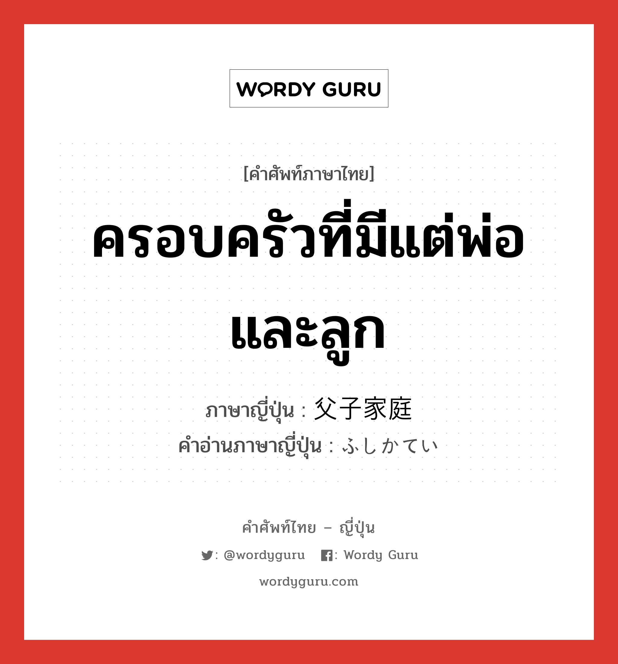 ครอบครัวที่มีแต่พ่อและลูก ภาษาญี่ปุ่นคืออะไร, คำศัพท์ภาษาไทย - ญี่ปุ่น ครอบครัวที่มีแต่พ่อและลูก ภาษาญี่ปุ่น 父子家庭 คำอ่านภาษาญี่ปุ่น ふしかてい หมวด n หมวด n