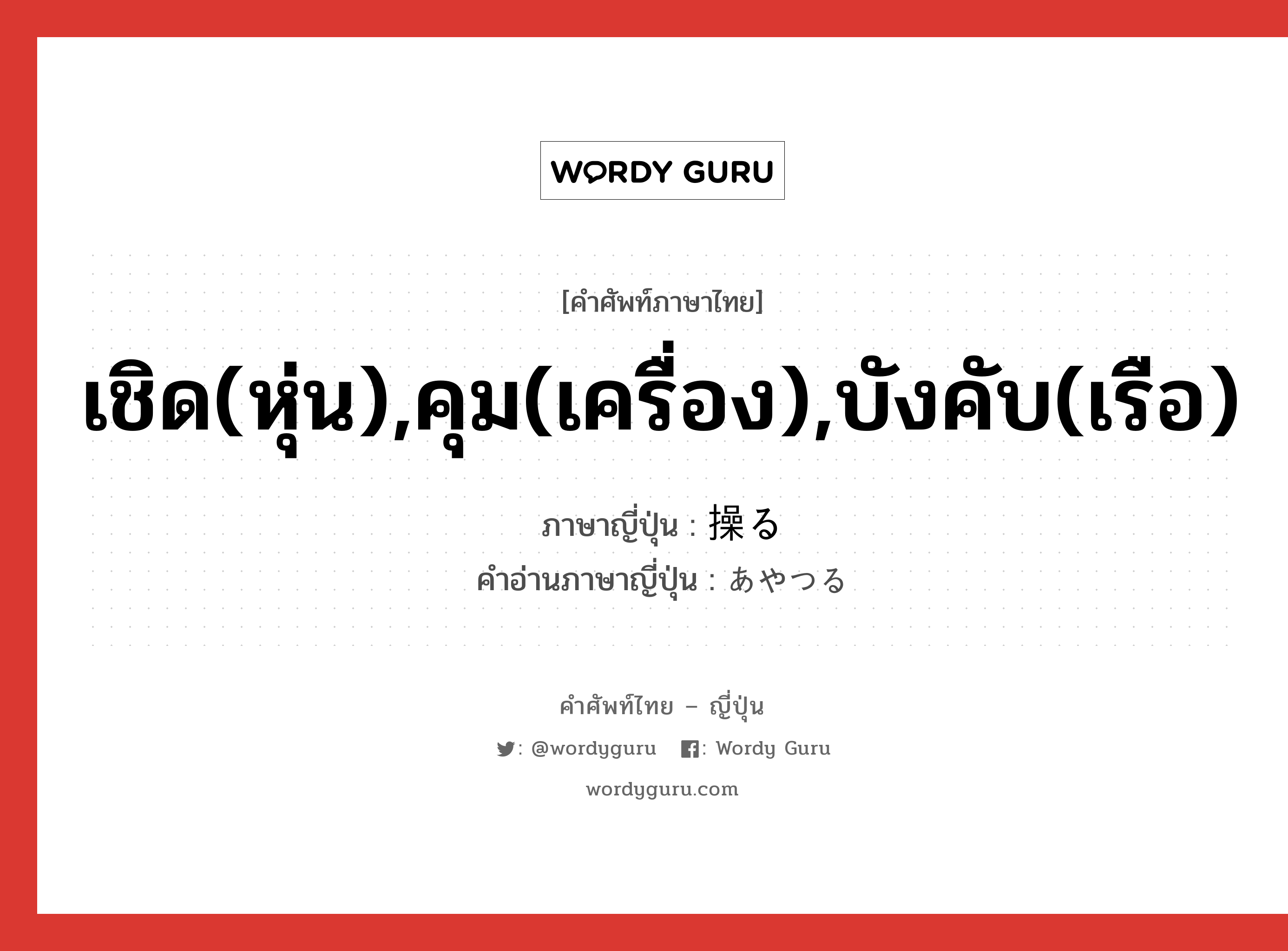 เชิด(หุ่น),คุม(เครื่อง),บังคับ(เรือ) ภาษาญี่ปุ่นคืออะไร, คำศัพท์ภาษาไทย - ญี่ปุ่น เชิด(หุ่น),คุม(เครื่อง),บังคับ(เรือ) ภาษาญี่ปุ่น 操る คำอ่านภาษาญี่ปุ่น あやつる หมวด v5r หมวด v5r